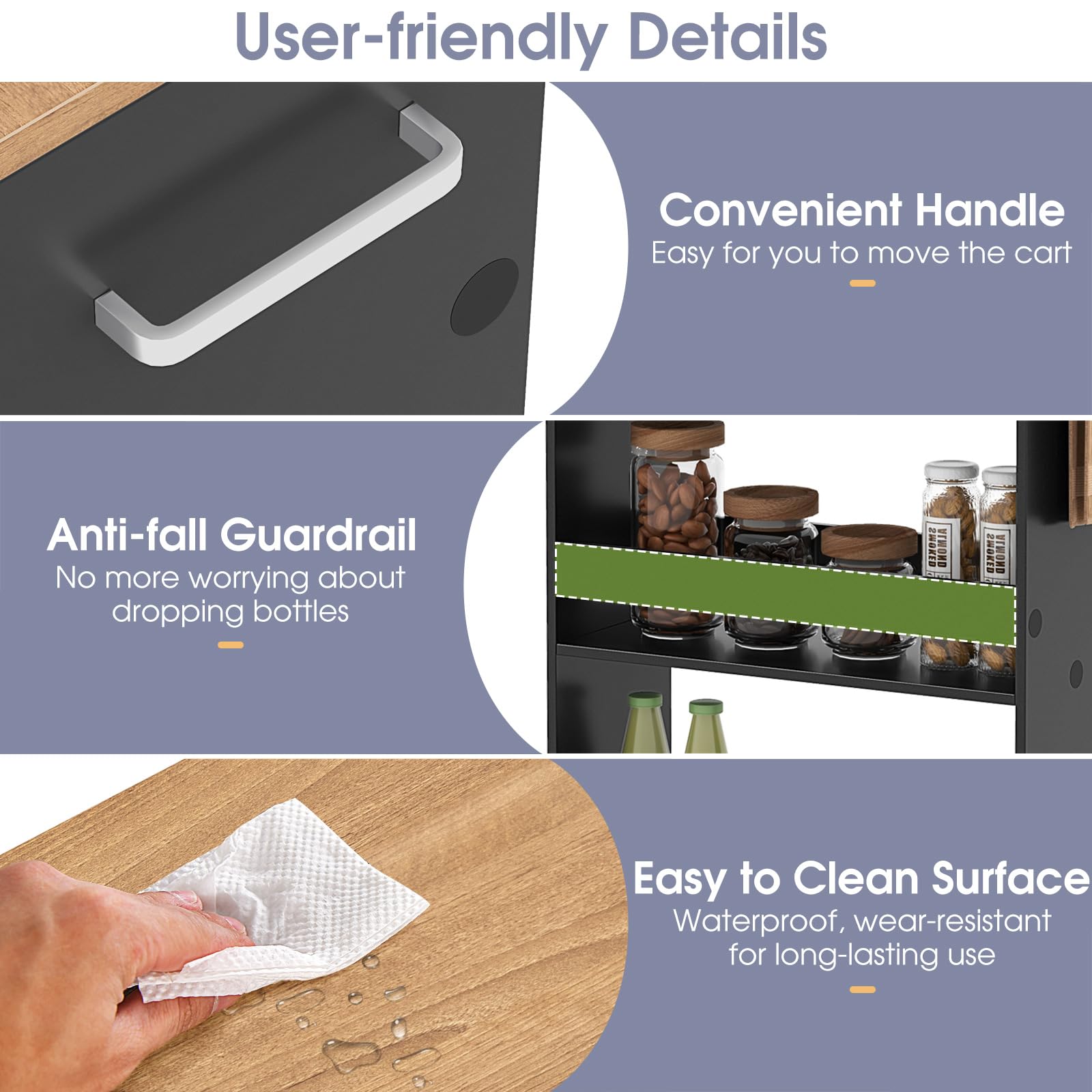 User-friendly Details

Convenient Handle
Easy for you to move the cart

Anti-fall Guardrail
No more worrying about dropping bottles

Easy to Clean Surface
Waterproof, wear-resistant for long-lasting use