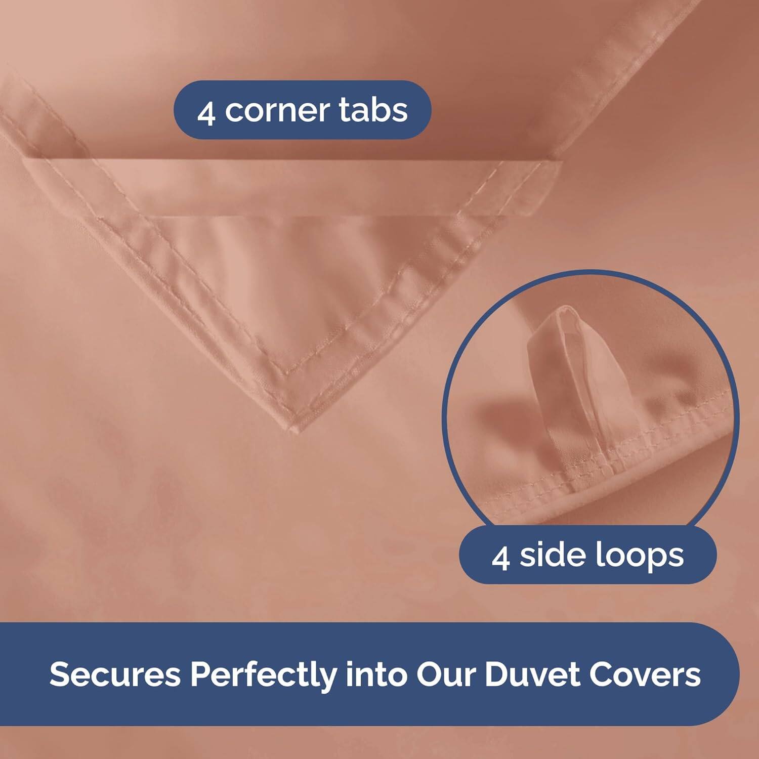 4 corner tabs  
4 side loops  
Secures Perfectly into Our Duvet Covers