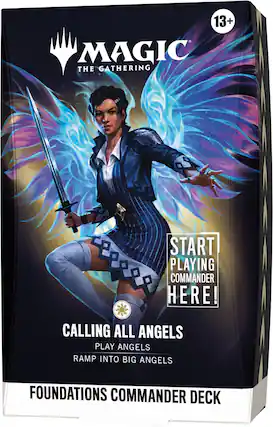 13+ MAGIC THE GATHERING
START PLAYING COMMANDER HERE!
CALLING ALL ANGELS
PLAY ANGELS
RAMP INTO BIG ANGELS
FOUNDATIONS COMMANDER DECK