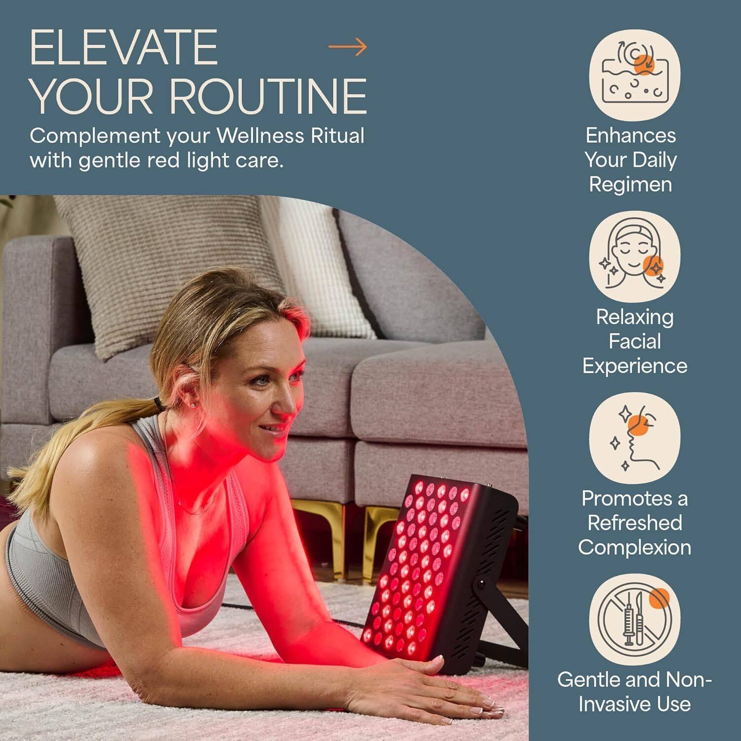 ELEVATE YOUR ROUTINE  
Complement your Wellness Ritual with gentle red light care.

- Enhances Your Daily Regimen
- Relaxing Facial Experience
- Promotes a Refreshed Complexion
- Gentle and Non-Invasive Use