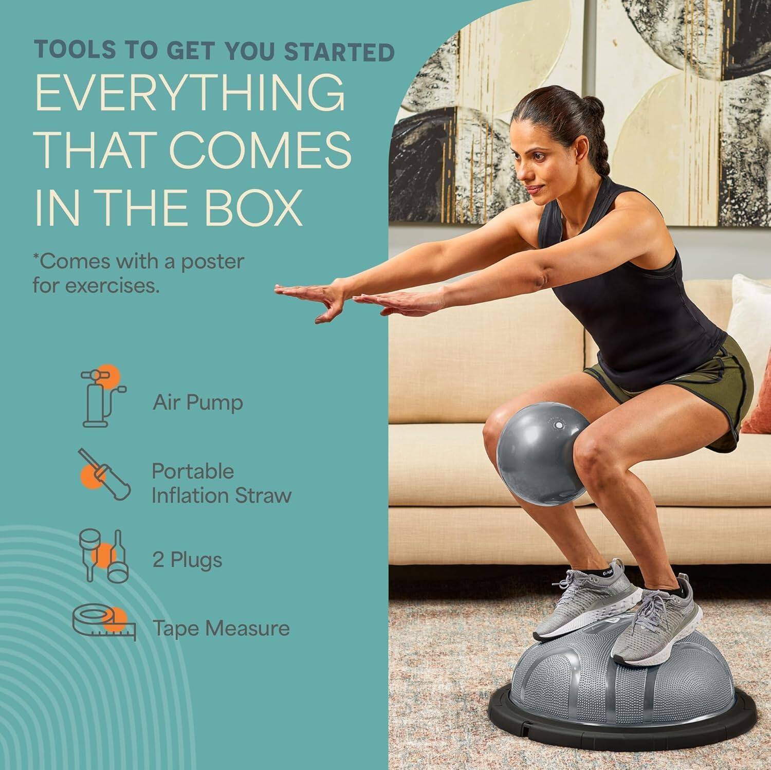TOOLS TO GET YOU STARTED  
EVERYTHING THAT COMES IN THE BOX  

*Comes with a poster for exercises.  

- Air Pump  
- Portable Inflation Straw  
- 2 Plugs  
- Tape Measure