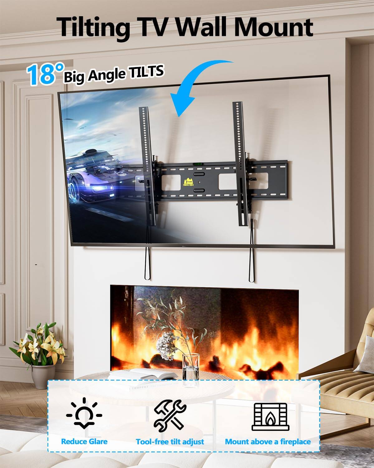 Tilting TV Wall Mount

18° Big Angle TILTS

- Reduce Glare
- Tool-free tilt adjust
- Mount above a fireplace