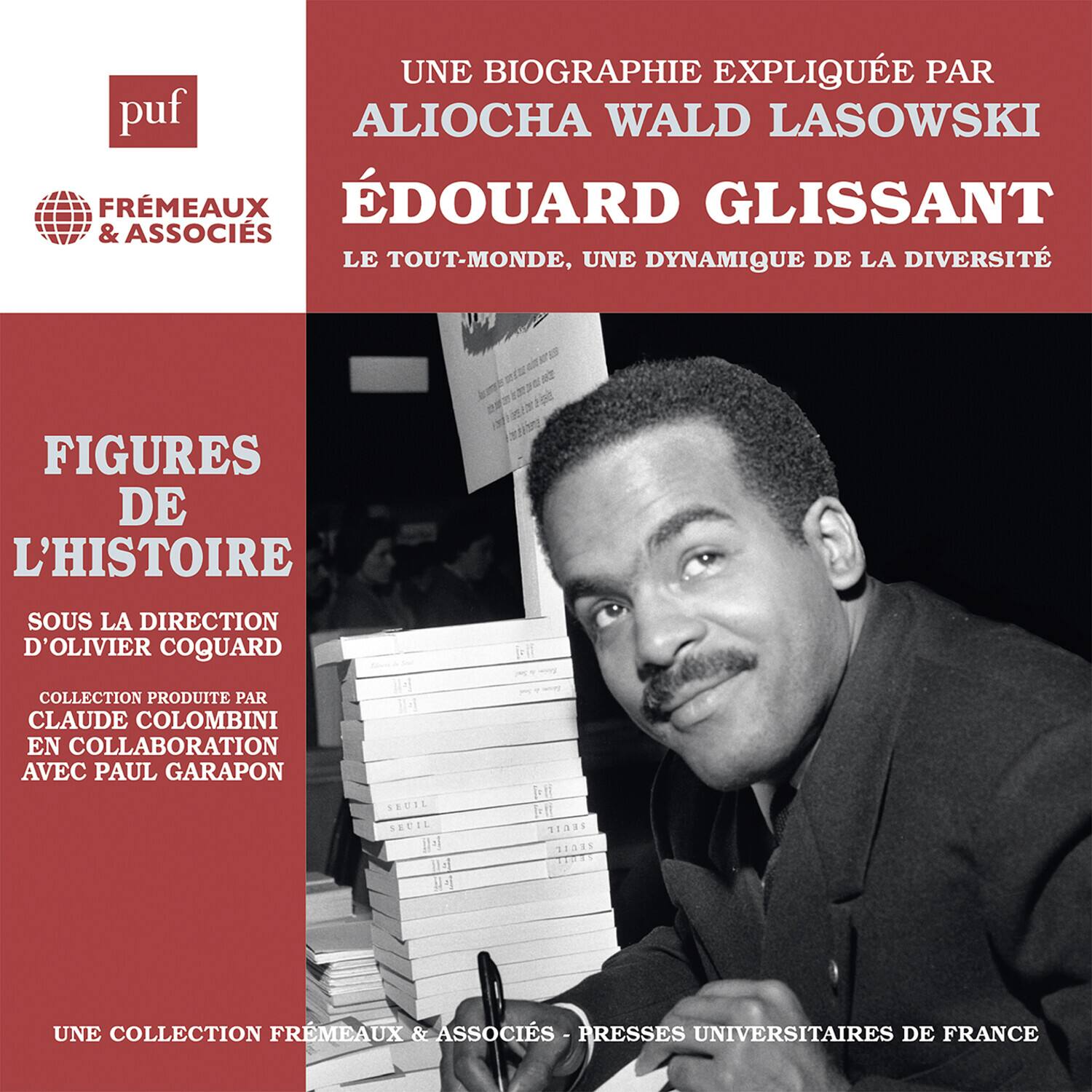 **puf**  
FRÉMEAUX & ASSOCIÉS  

**UNE BIOGRAPHIE EXPLIQUÉE PAR**  
ALIOCHA WALD LASOWSKI  

**ÉDOUARD GLISSANT**  
LE TOUT-MONDE, UNE DYNAMIQUE DE LA DIVERSITÉ  

**FIGURES DE L'HISTOIRE**  
Sous la direction d'OLIVIER COQUARD  

Collection produite par CLAUDE COLOMBINI  
en collaboration avec PAUL GARAPON  

**UNE COLLECTION FRÉMEAUX & ASSOCIÉS**  
PRESSES UNIVERSITAIRES DE FRANCE  

**11215**  
**11215**