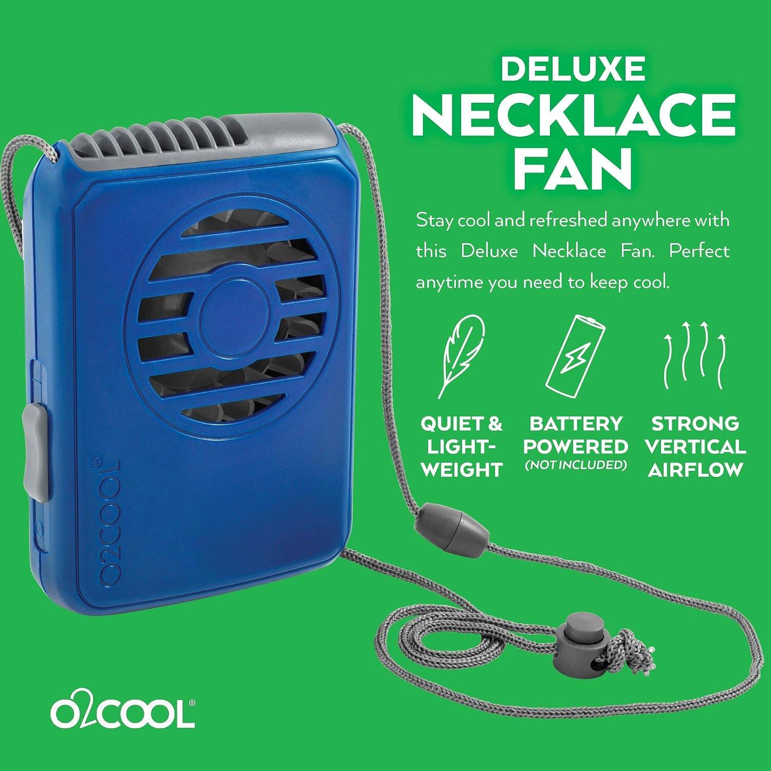 O2COOL O2COOL

DELUXE NECKLACE FAN

Stay cool and refreshed anywhere with this Deluxe Necklace Fan. Perfect anytime you need to keep cool.

QUIET & LIGHT-WEIGHT
BATTERY POWERED (NOT INCLUDED)
STRONG VERTICAL AIRFLOW