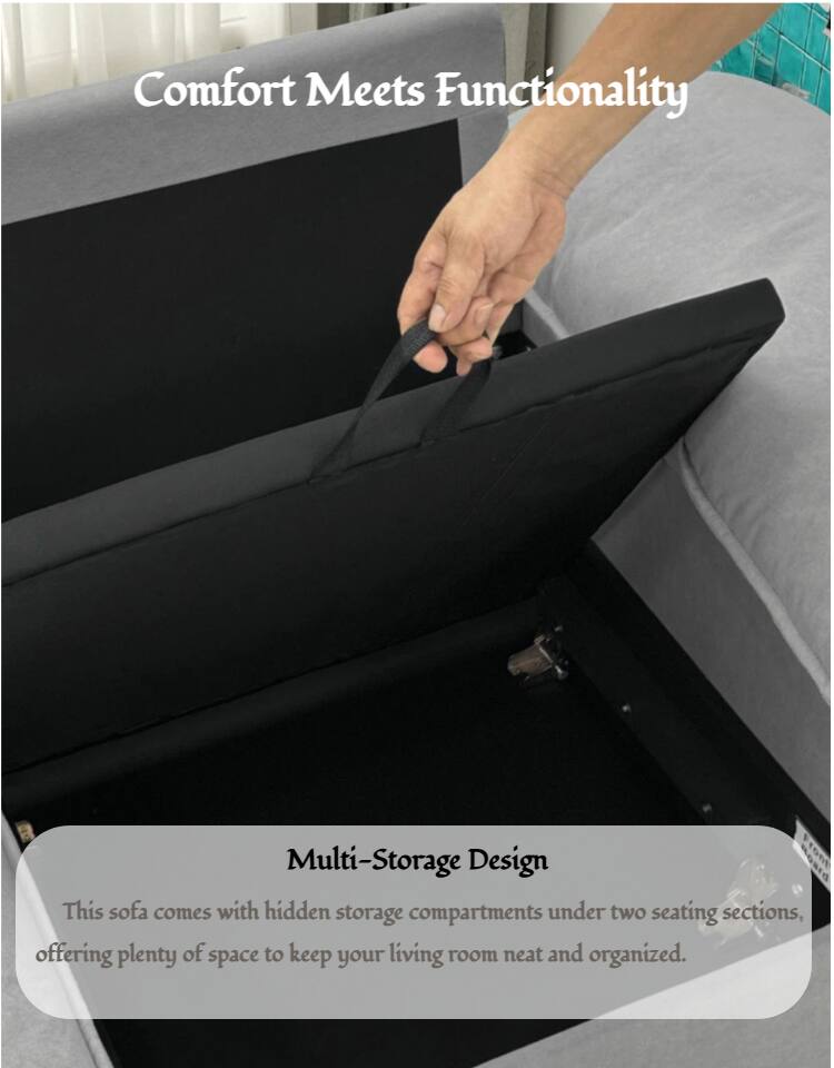 Comfort Meets Functionality

Multi-Storage Design

This sofa comes with hidden storage compartments under two seating sections, offering plenty of space to keep your living room neat and organized.