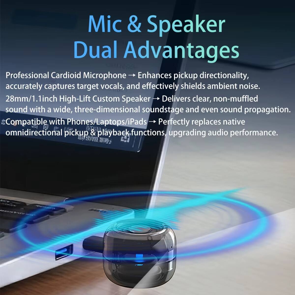 Mic & Speaker Dual Advantages

Professional Cardioid Microphone → Enhances pickup directionality, accurately captures target vocals, and effectively shields ambient noise.

28mm/1.1inch High-Lift Custom Speaker → Delivers clear, non-muffled sound with a wide, three-dimensional soundstage and even sound propagation.

Compatible with Phones/Laptops/iPads → Perfectly replaces native omnidirectional pickup & playback functions, upgrading audio performance.