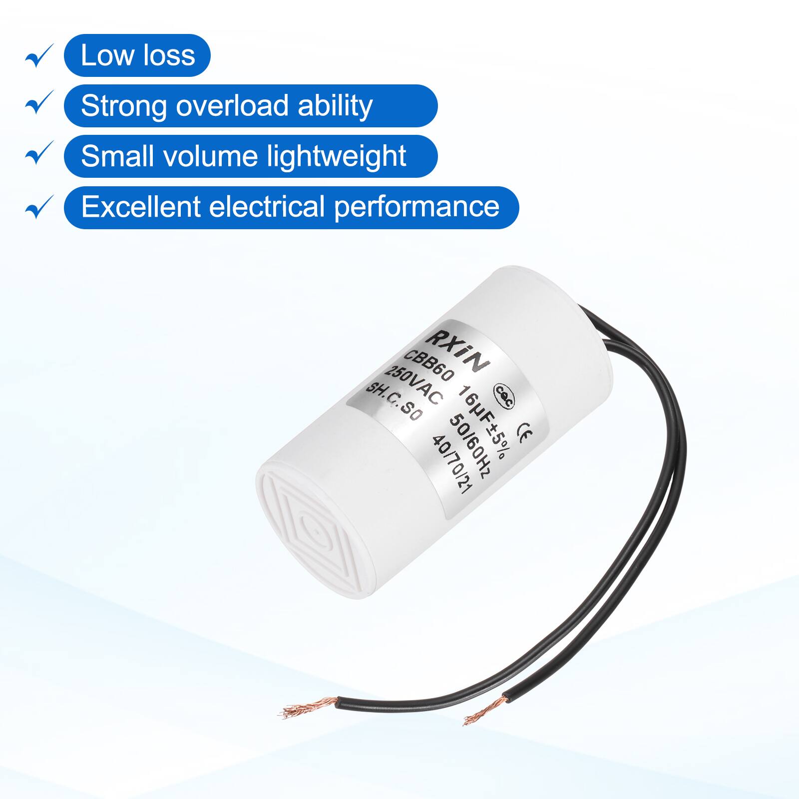 Low loss  
Strong overload ability  
Small volume lightweight  
Excellent electrical performance  

CBB60 RXIN SH.C.SO  
250VAC  
5%  
CE  
40/70/21  
50/60Hz