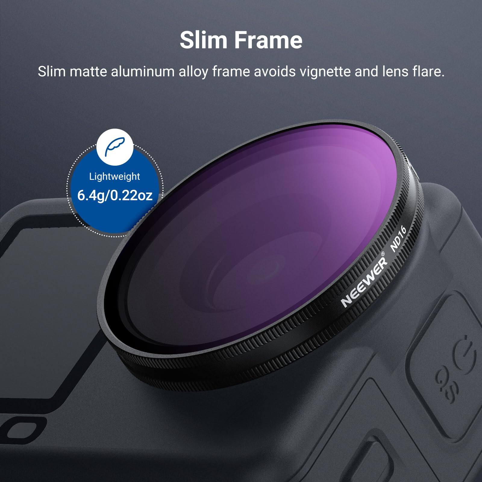 Slim Frame  
Slim matte aluminum alloy frame avoids vignette and lens flare.  
Lightweight 6.4g/0.22oz ND16 & NEWEER G 3