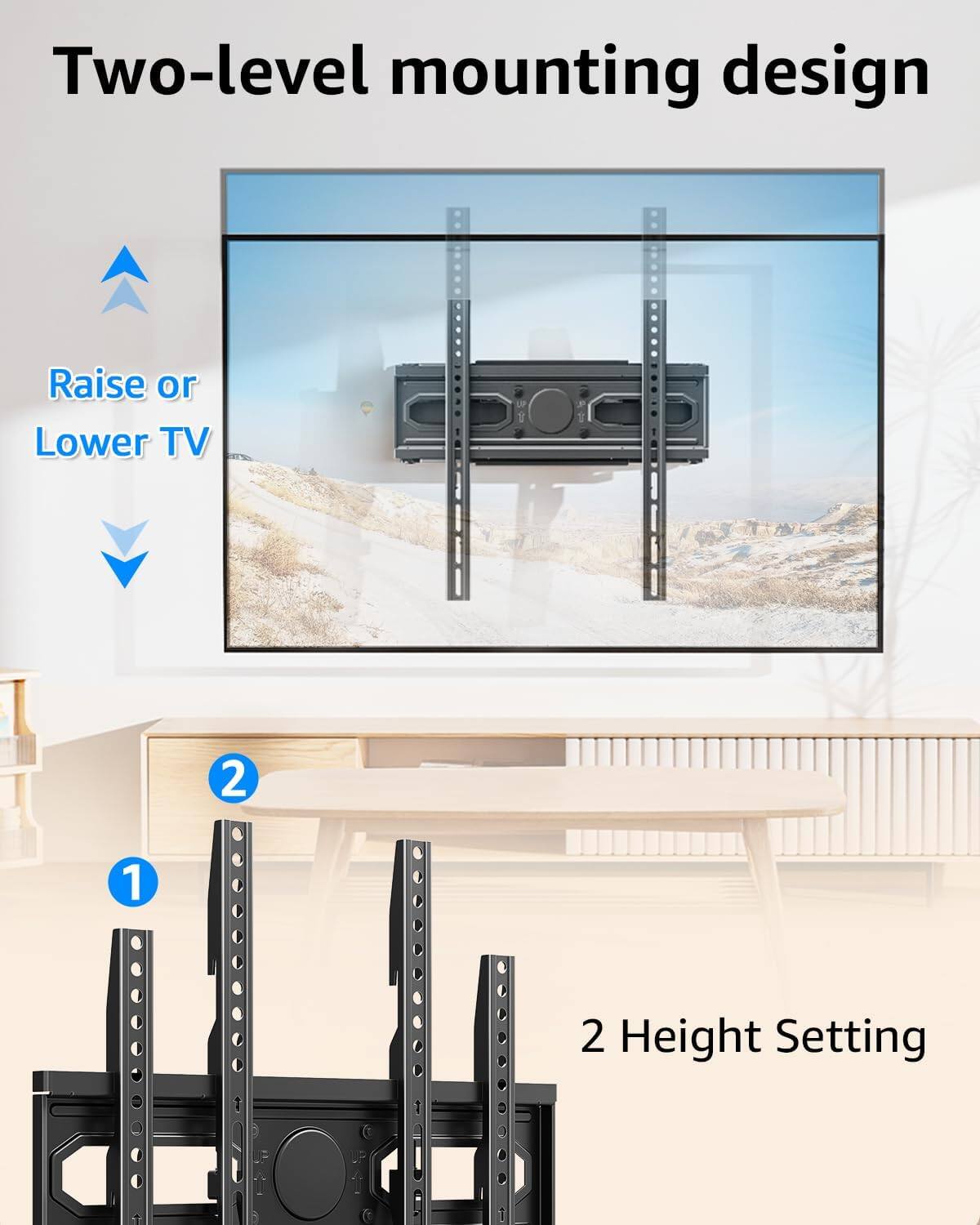 Two-level mounting design  
Raise or Lower TV  
2 Height Setting