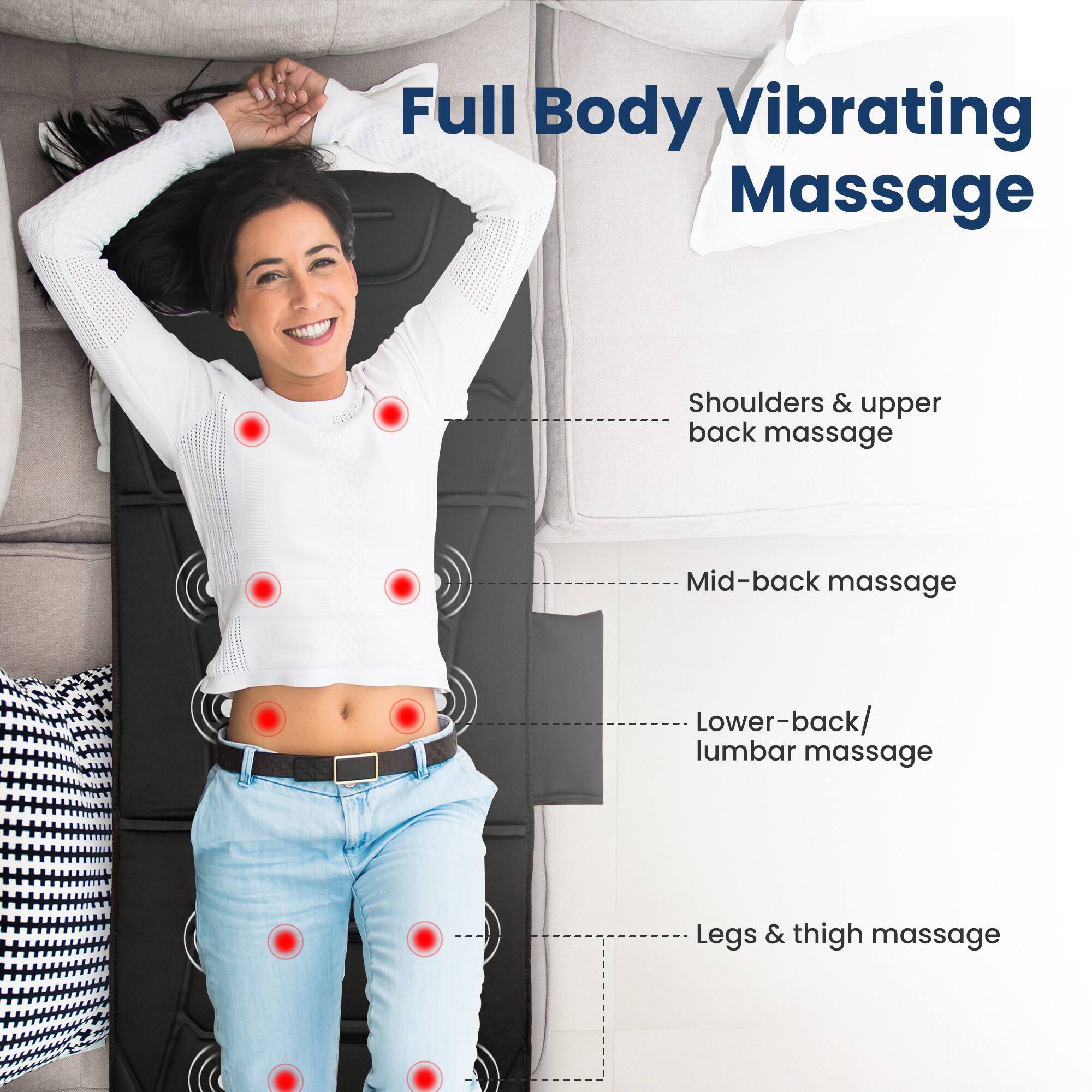 Full Body Vibrating Massage

- Shoulders & upper back massage
- Mid-back massage
- Lower-back/ lumbar massage
- Legs & thigh massage