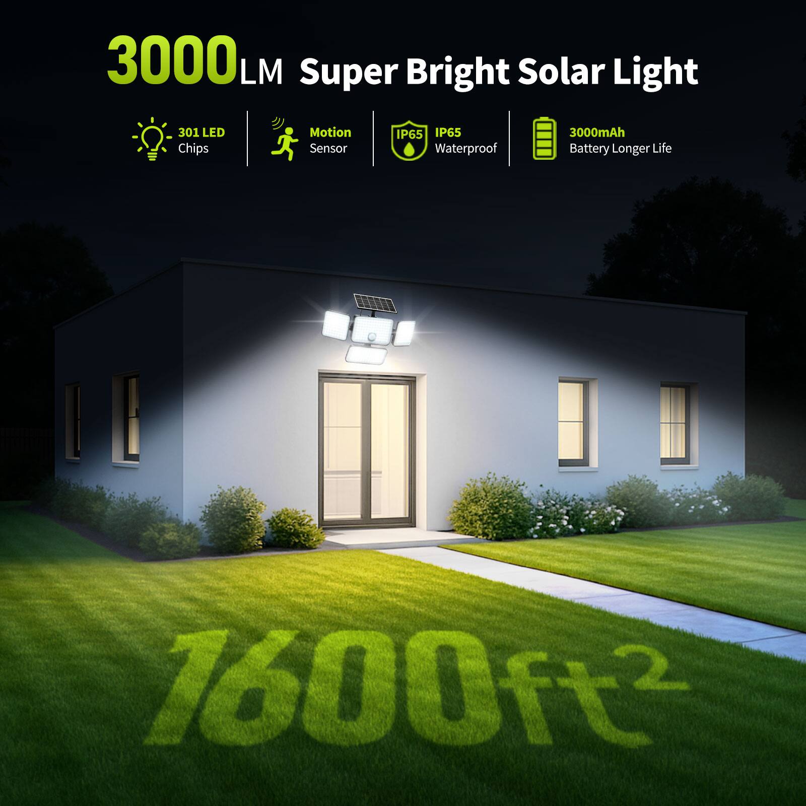 3000 LM Super Bright Solar Light  
301 LED Chips  
Motion Sensor  
IP65 Waterproof  
3000mAh Battery Longer Life  
1600ft²