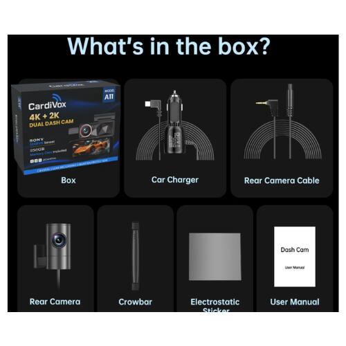 What's in the box?

- CardiVox 4K + 2K DASH CAM
- DUAL SONY Sensor
- STARVS
- 256GB Memory Card
- Car Charger
- Rear Camera Cable
- Rear Camera
- Crowbar
- Electrostatic Sticker
- User Manual