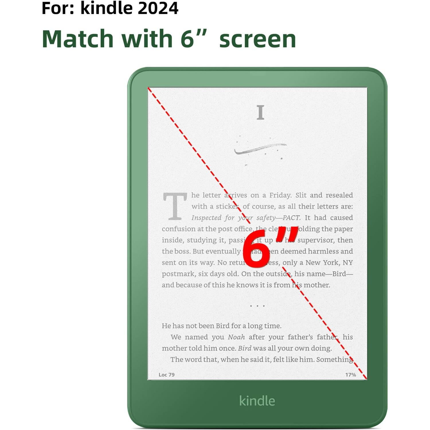 For: Kindle 2024 Match with 6" screen

I he letter arrives on a Friday. Slit and resealed. Inspected with a sticker for your safety-PACT as all their letters cause confusion at the post office. The clerk holding the paper inside, studying it, passes it up to the supervisor, then the boss. But eventually, it is deemed harmless and sent on its way. No return, only a New York, NY postmark, six days old. On the outside, his name is Bird, and because of this, he knows it is from his mother. He has not been Bird for a long time. We named you Noah after your father's father, his mother told him once. Bird was all your own doing. The word that, when he said it, felt like him. Something like a long-lost friend.