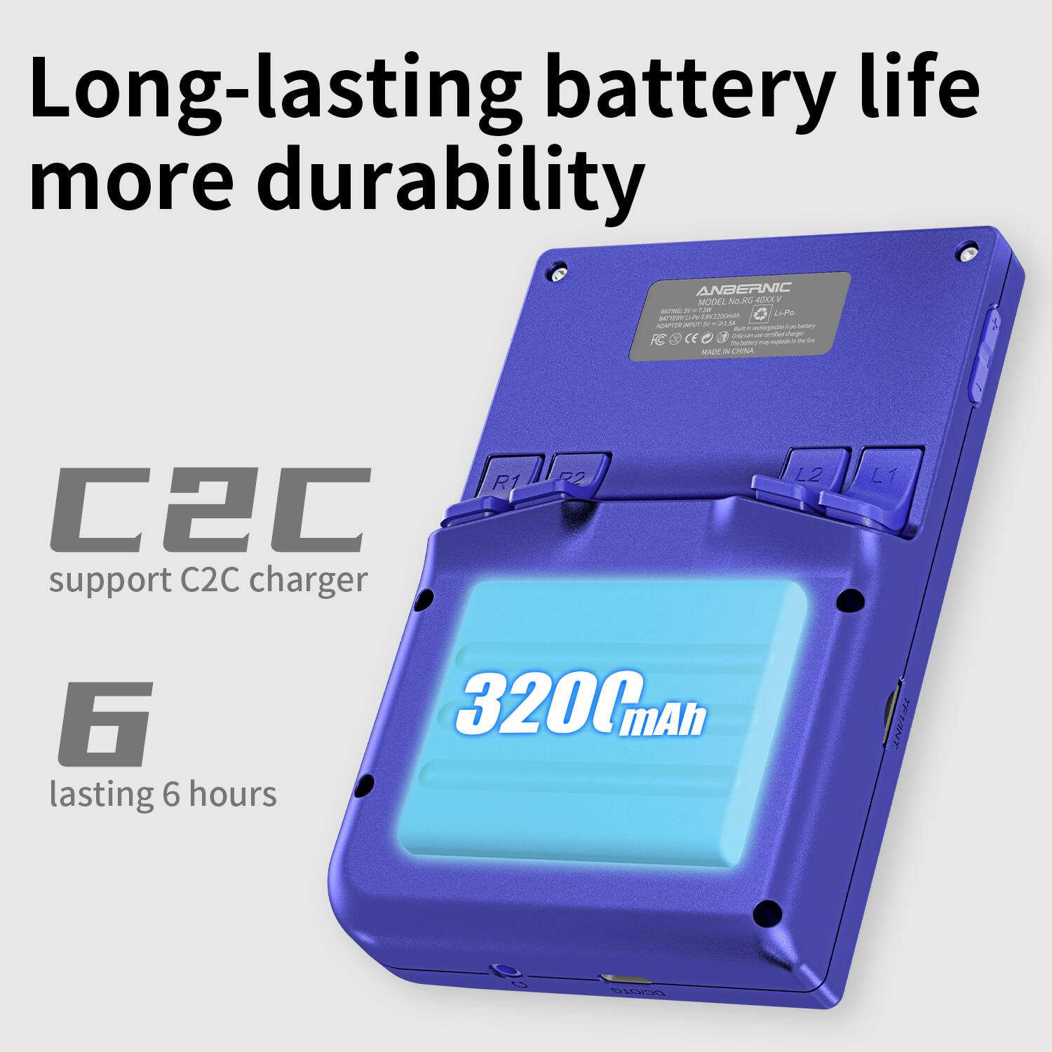 Long-lasting battery life more durability

ANBERNIC MODEL NRG-2000V
3200mAh
Support C2C charger
Lasting 6 hours