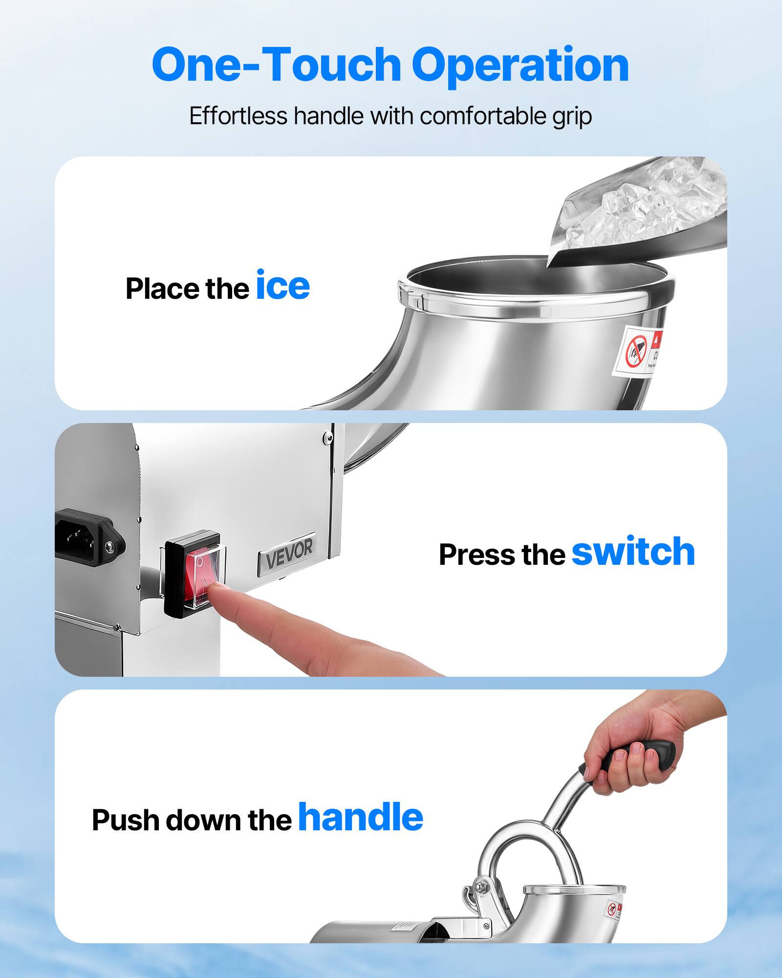 One-Touch Operation  
Effortless handle with comfortable grip

Place the ice

Press the switch

Push down the handle