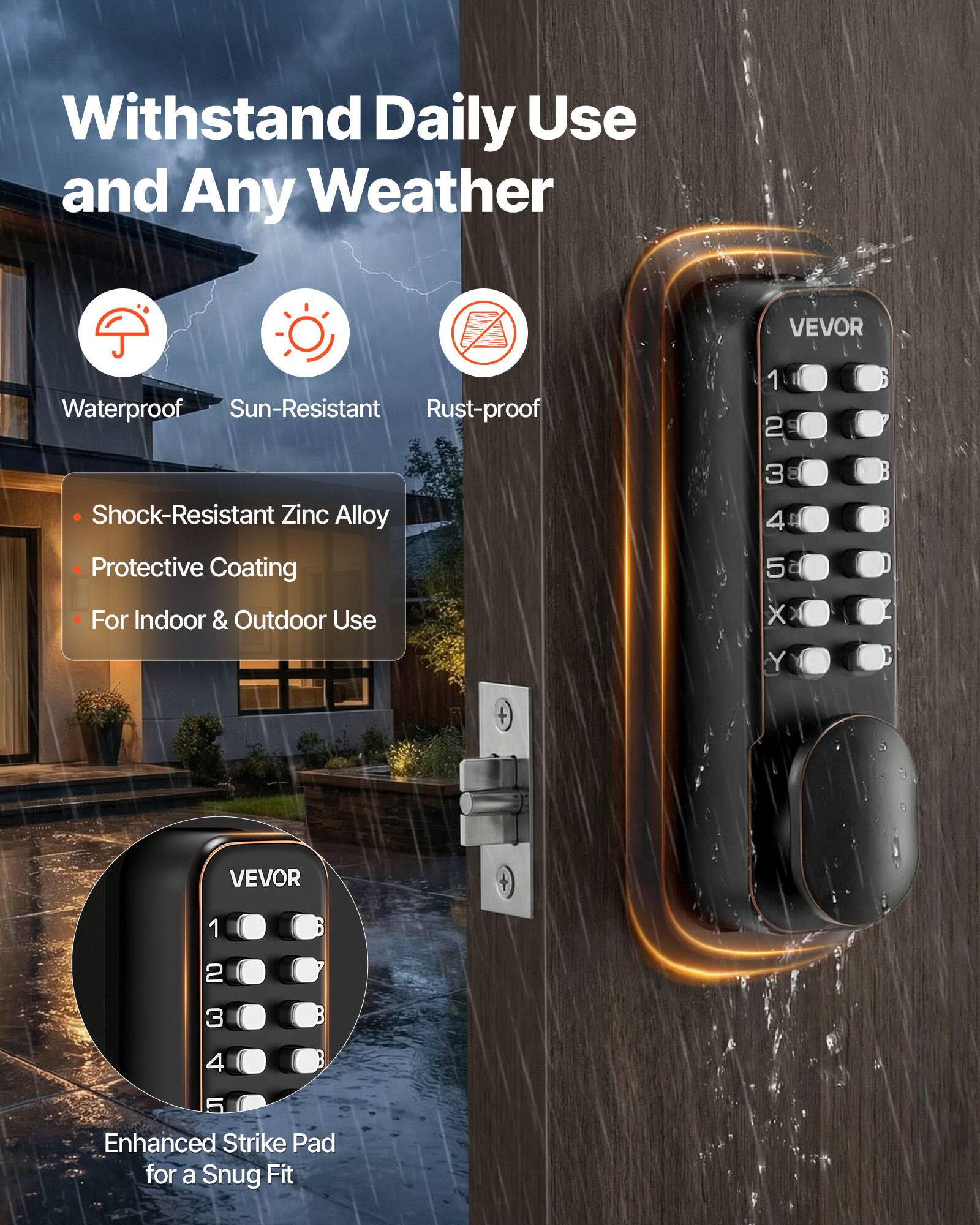 Withstand Daily Use and Any Weather

VEVOR Waterproof Sun-Resistant Rust-proof

- Shock-Resistant Zinc Alloy
- Protective Coating
- For Indoor & Outdoor Use

Enhanced Strike Pad for a Snug Fit