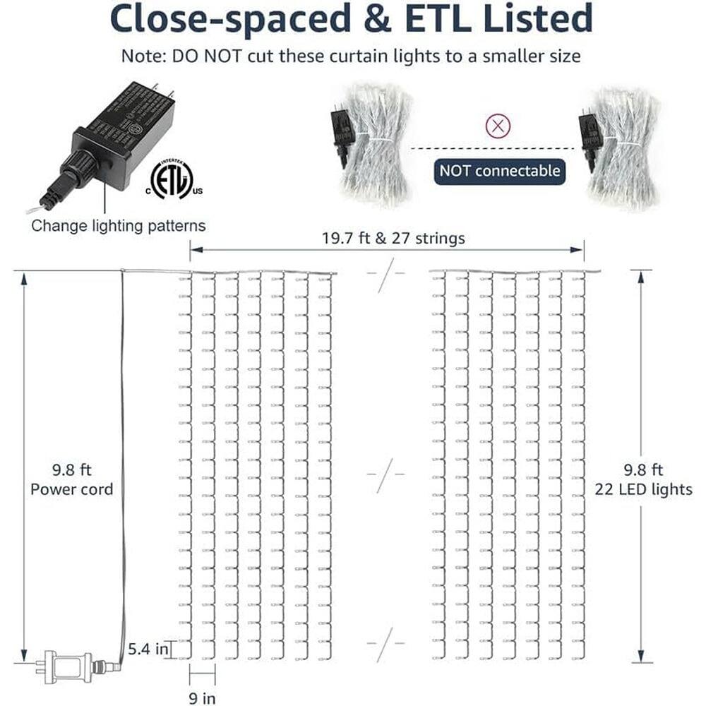 Close-spaced & ETL Listed  
Note: DO NOT cut these curtain lights to a smaller size  

Change lighting patterns  
19.7 ft & 27 strings  
9.8 ft Power cord  
22 LED lights  
5.4 in  
9 in  

NOT connectable