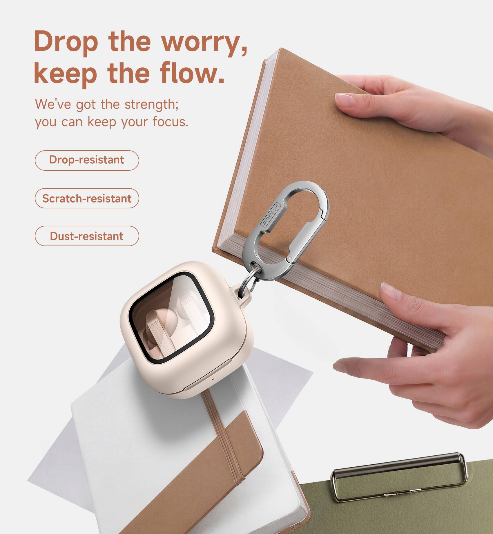 Drop the worry, keep the flow.  
We've got the strength; you can keep your focus.  
Drop-resistant  
Scratch-resistant  
Dust-resistant