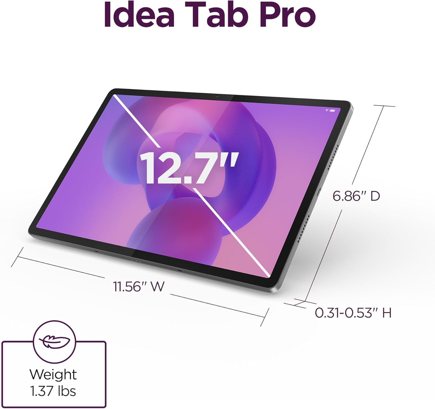 Idea Tab Pro  
12.7"  
6.86" D  
11.56" W  
0.31-0.53" H  
Weight: 1.37 lbs