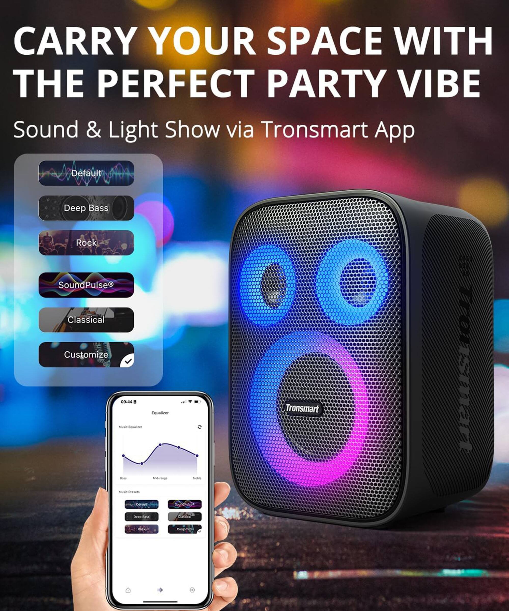 CARRY YOUR SPACE WITH THE PERFECT PARTY VIBE
Sound & Light Show via Tronsmart App
Default Deep Bass Rock SoundPulse Classical Customize Mube 0944 Esualiner . Cqualowr - Tronsmart a I - noo - Muse Pesan - Sone Calira