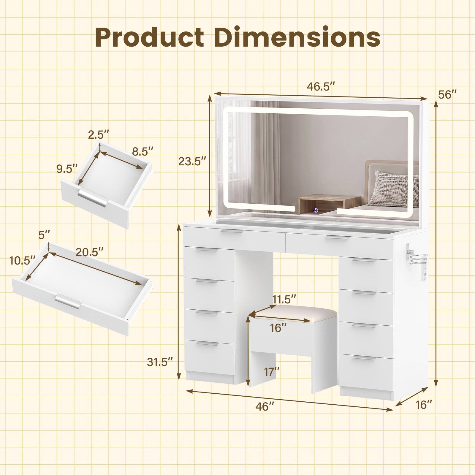 Product Dimensions
46.5"
56"
2.5" x 9.5"
8.5" x 23.5"
5" x 10.5"
20.5"
11.5" x 16"
31.5"
17"
46"
16"
