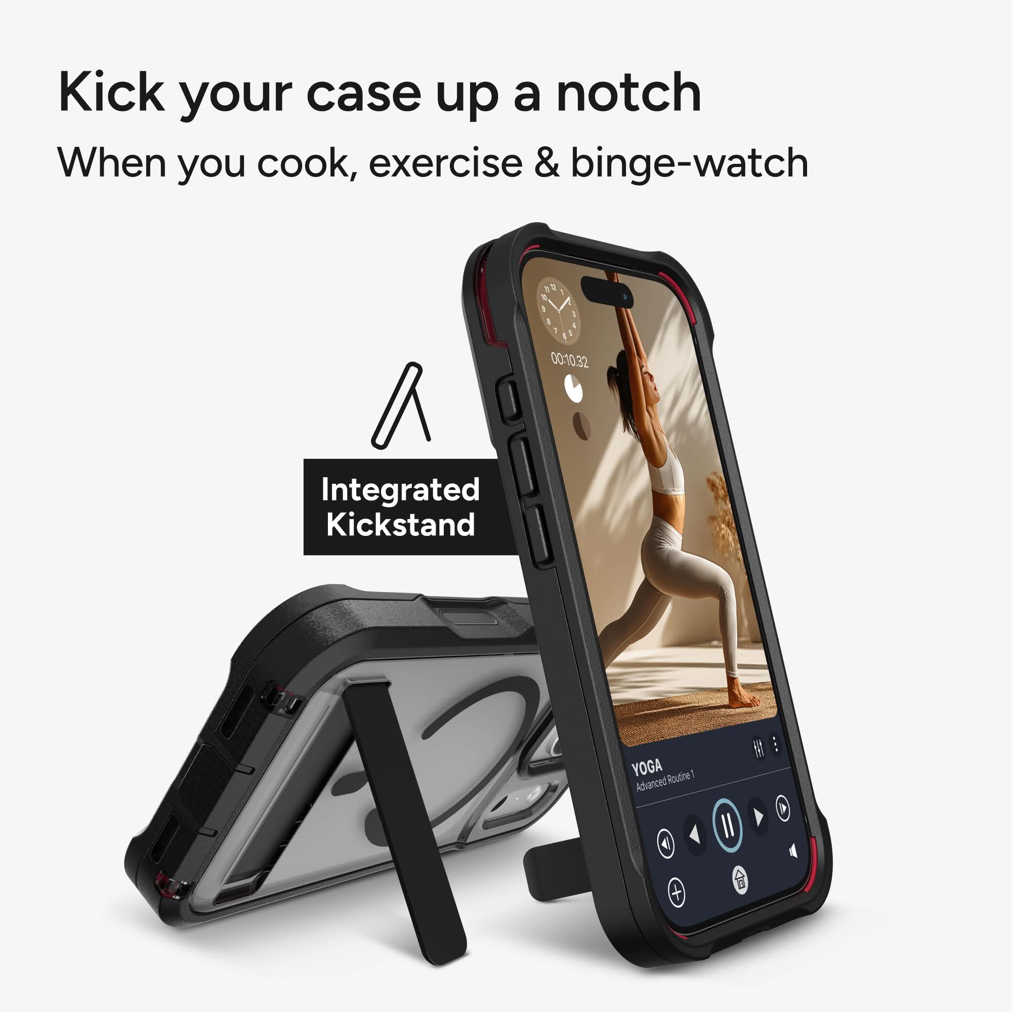 Kick your case up a notch  
When you cook, exercise & binge-watch  

Integrated Kickstand  

YOGA Advanced Routine 1