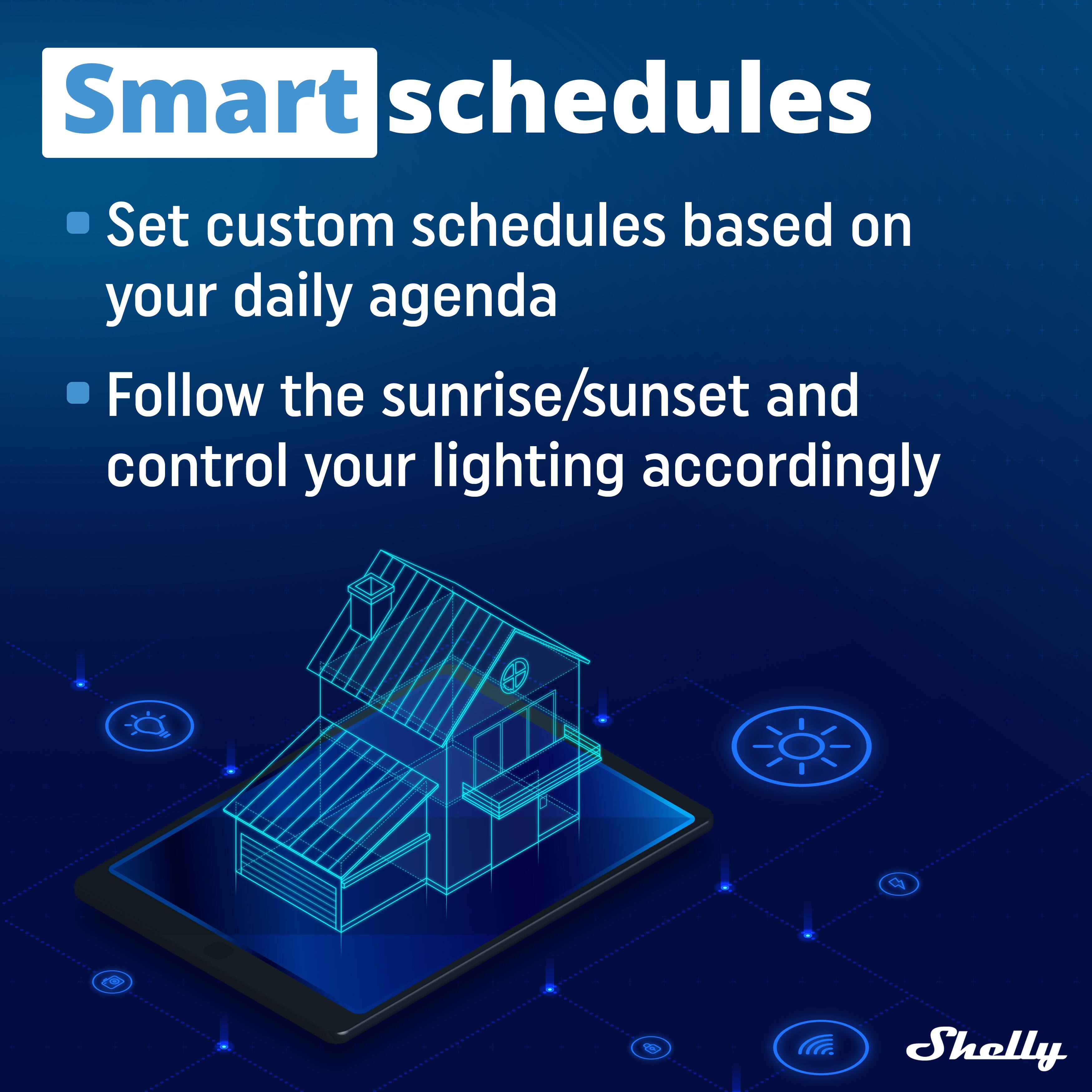 Smart schedules

- Set custom schedules based on your daily agenda
- Follow the sunrise/sunset and control your lighting accordingly

Shelly