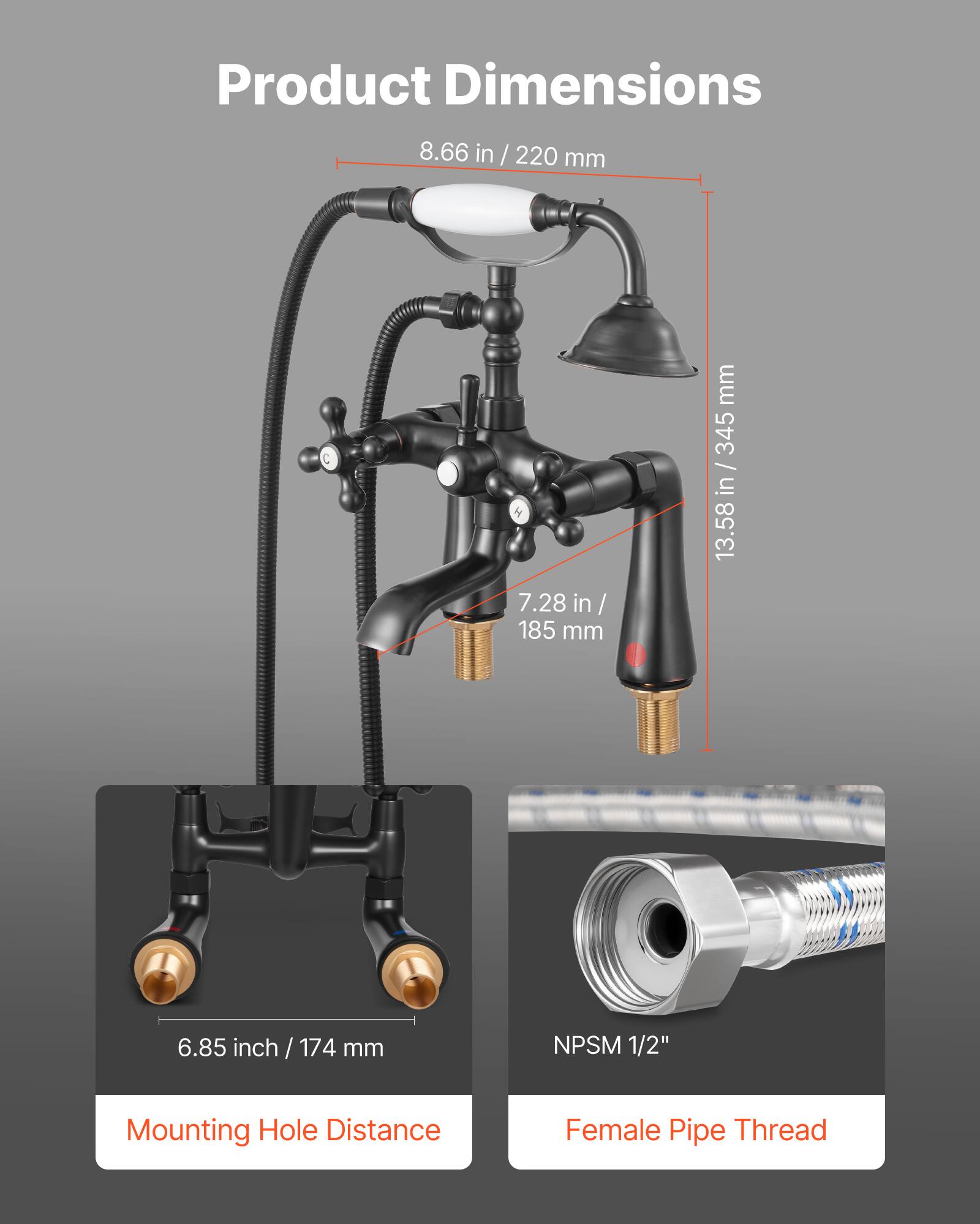 Product Dimensions  
8.66 in / 220 mm  
7.28 in / 185 mm  
13.58 in / 345 mm  
6.85 inch / 174 mm  

Mounting Hole Distance  
Female Pipe Thread  
NPSM 1/2"