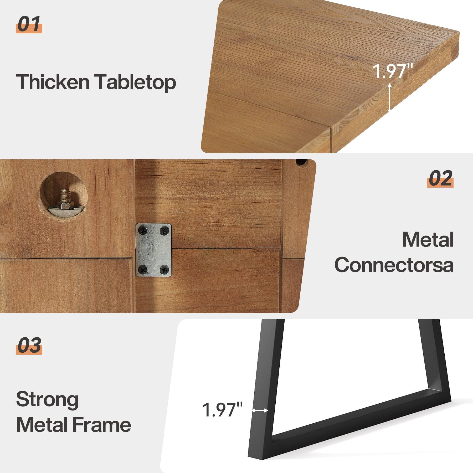 01
Thicken Tabletop
1.97"
02
Metal Connectors
03
Strong Metal Frame
1.97"
