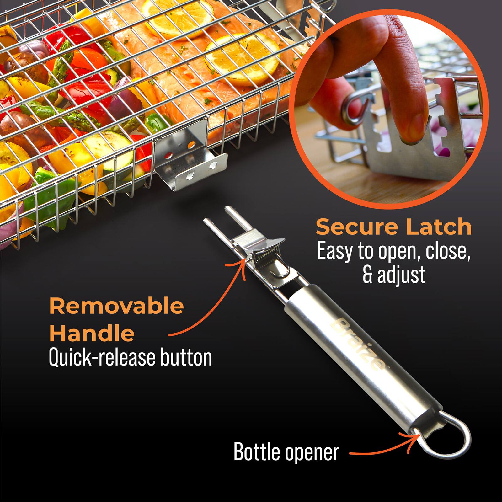 Removable Handle  
Quick-release button  
Secure Latch  
Easy to open, close, & adjust  
Braize Bottle opener
