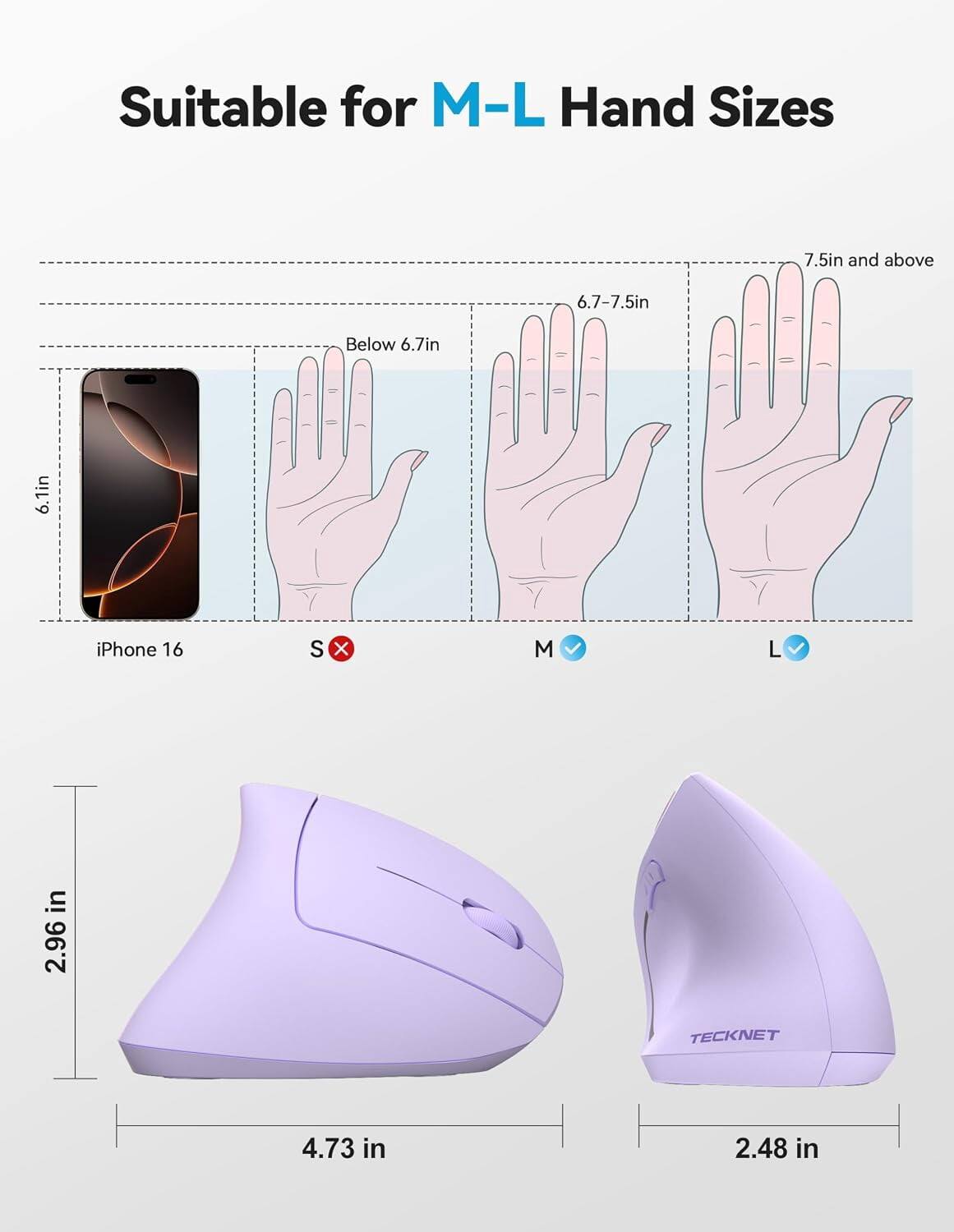 Suitable for M-L Hand Sizes

7.5in and above
6.7-7.5in
Below 6.7in
6.1in

iPhone 16
S
X
M
L

2.96 in
4.73 in
2.48 in

TECKNET