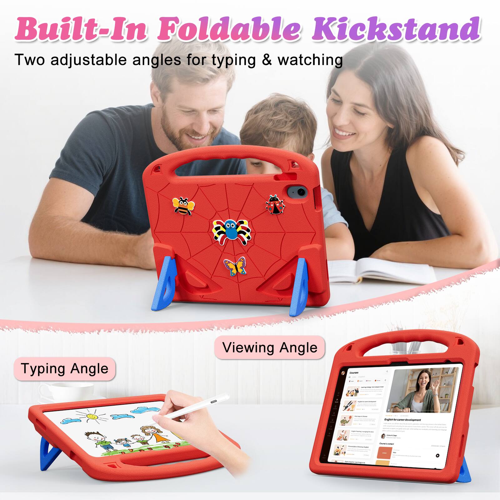Built-In Foldable Kickstand  
Two adjustable angles for typing & watching  
Typing Angle  
Viewing Angle