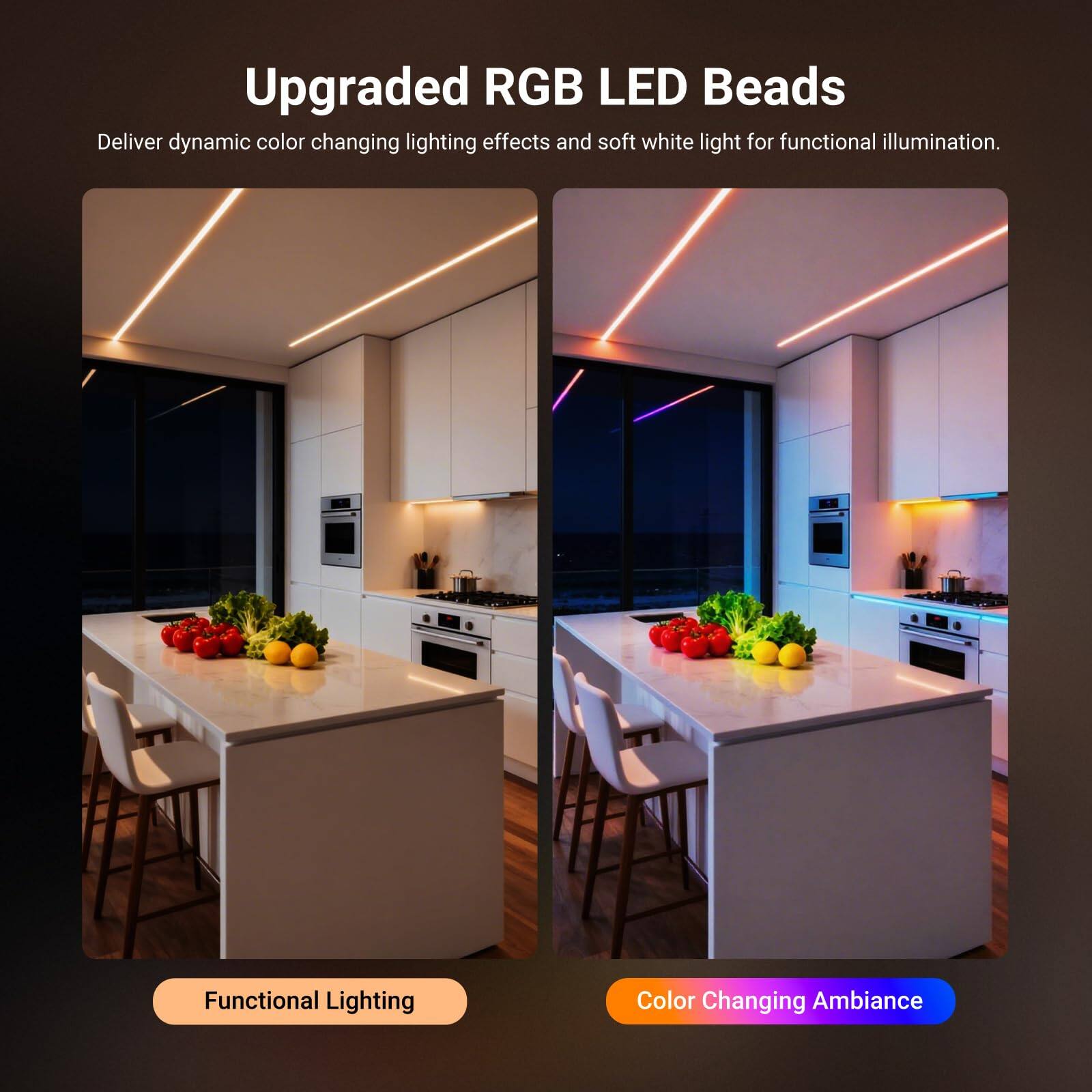 Upgraded RGB LED Beads Deliver dynamic color changing lighting effects and soft white light for functional illumination. Functional Lighting Color Changing Ambiance