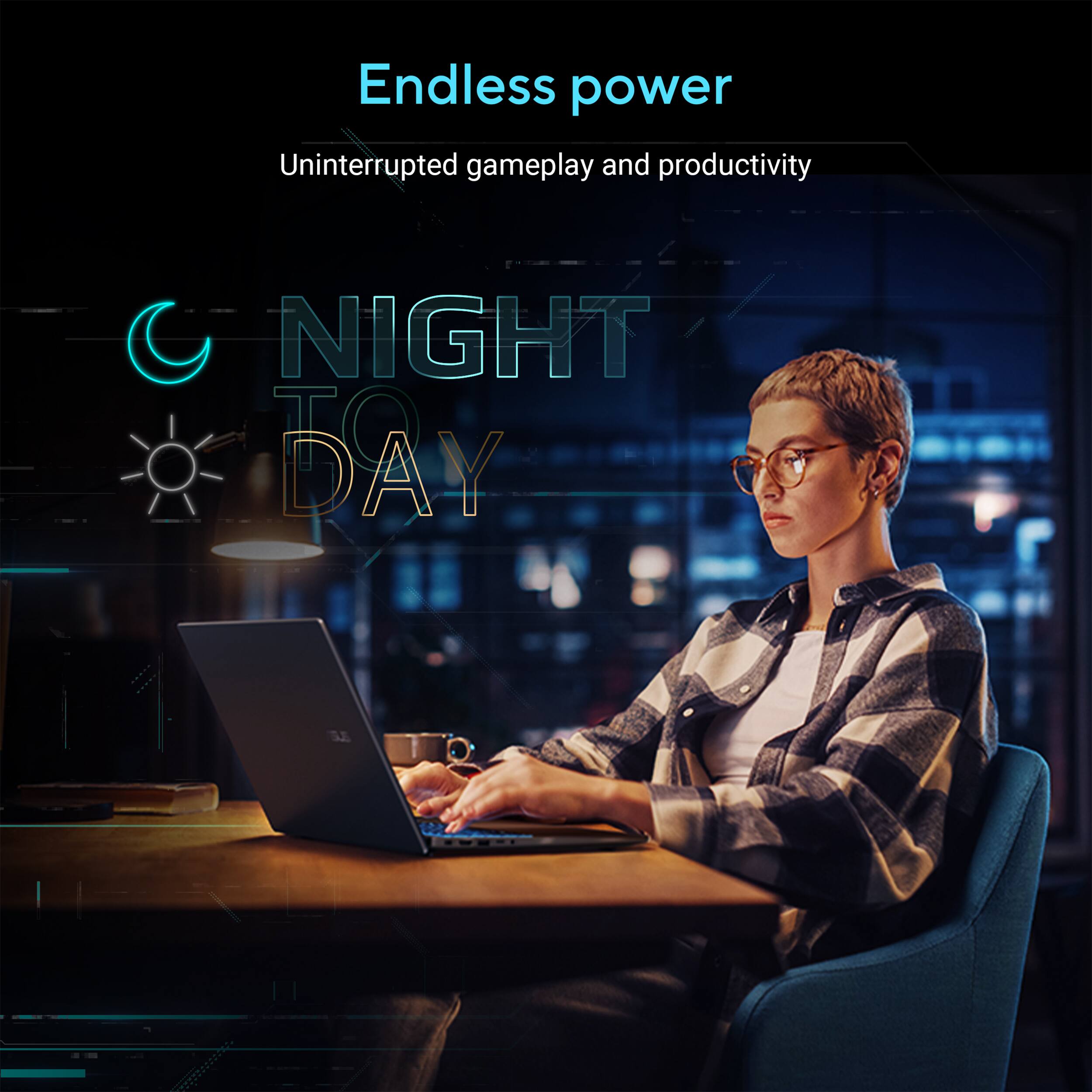 Endless power  
Uninterrupted gameplay and productivity  
NIGHT TO DAY