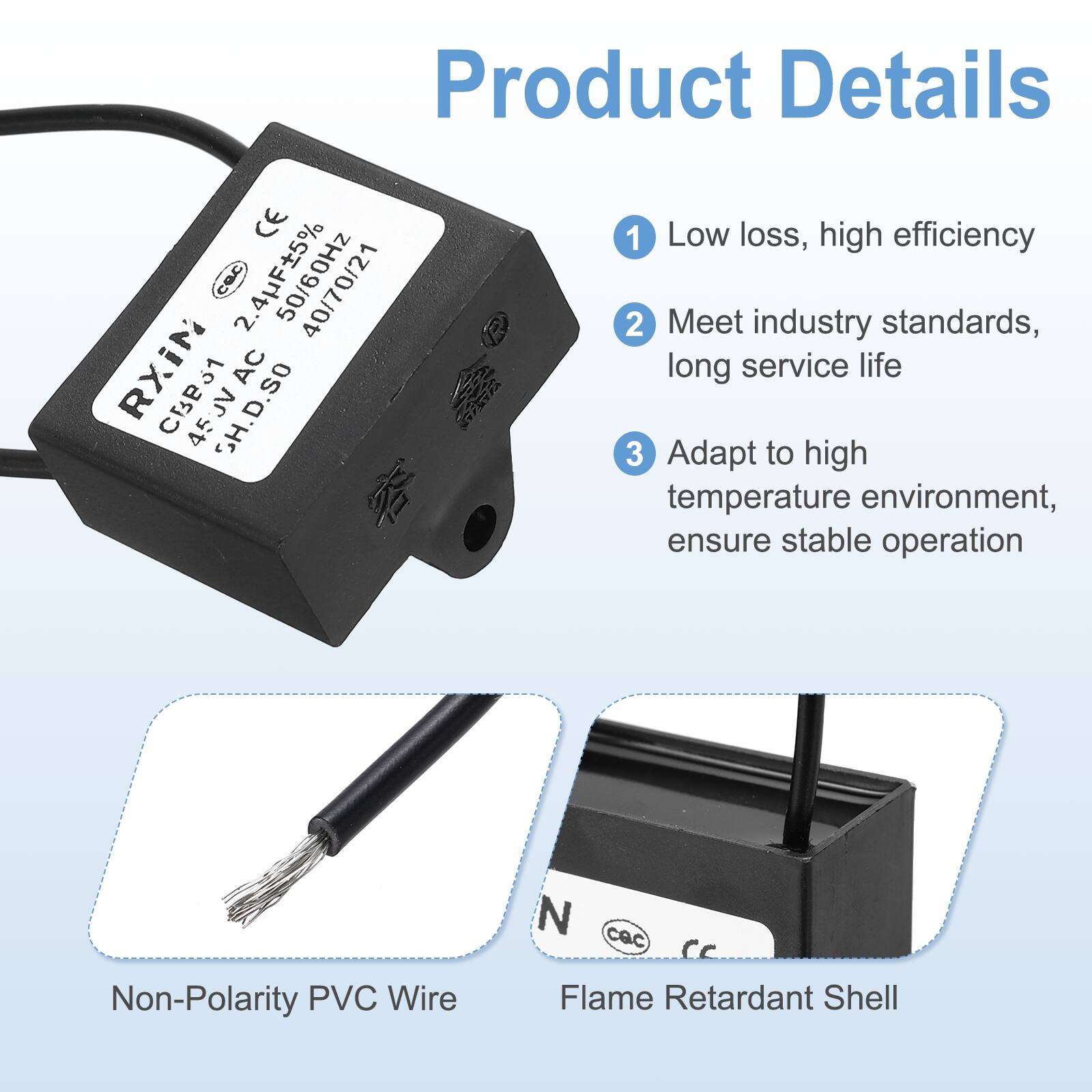 Product Details

1. Low loss, high efficiency
2. Meet industry standards, long service life
3. Adapt to high temperature environment, ensure stable operation

- Non-Polarity PVC Wire
- Flame Retardant Shell

CE 1 Low loss, high efficiency  
2.4F5% 40/70/21  
2 Meet industry standards, RXiN AC long service life CBP31 45JV 45 SH.D.SO  
3 Adapt to high temperature environment, ensure stable operation  
Non-Polarity PVC Wire  
Flame Retardant Shell