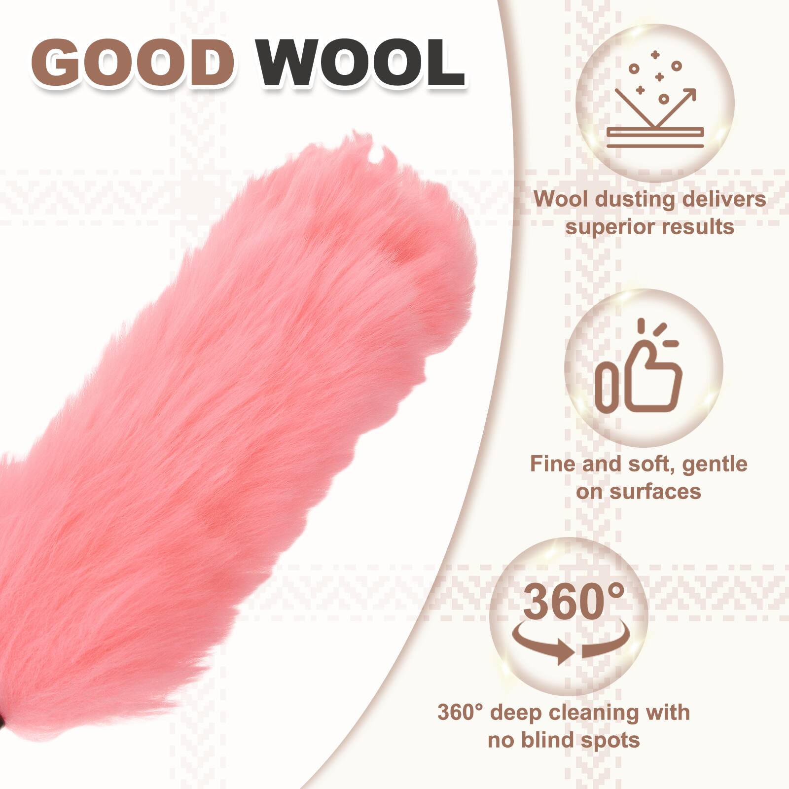 GOOD WOOL

- Wool dusting delivers superior results
- Fine and soft, gentle on surfaces
- 360° deep cleaning with no blind spots