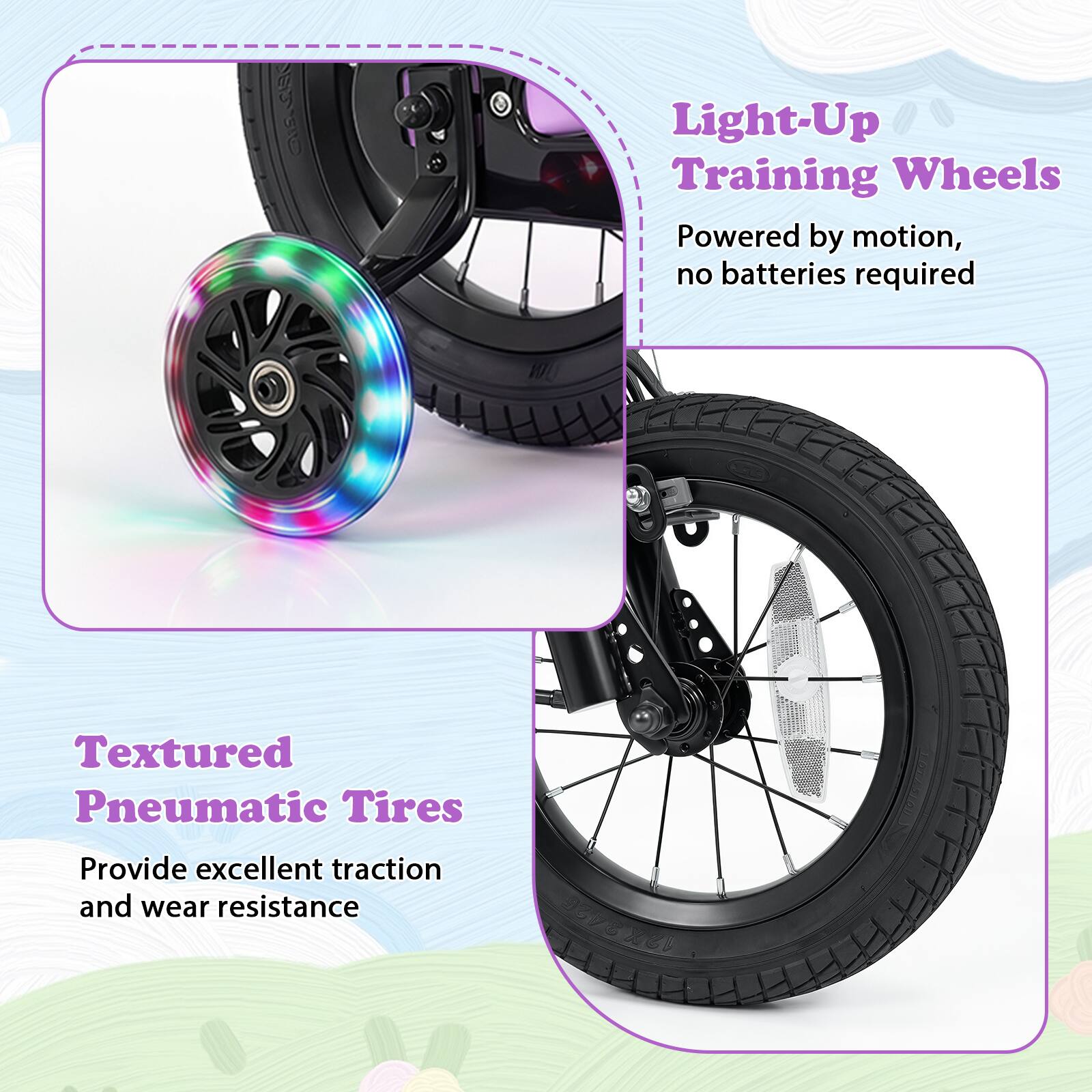 Light-Up Training Wheels  
Powered by motion, no batteries required  

Textured Pneumatic Tires  
Provide excellent traction and wear resistance