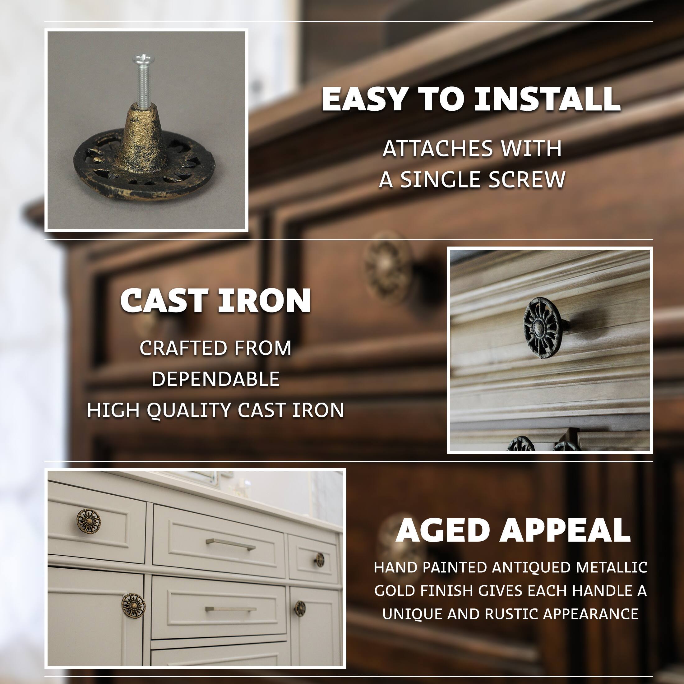 EASY TO INSTALL  
ATTACHES WITH A SINGLE SCREW  

CAST IRON  
CRAFTED FROM DEPENDABLE HIGH QUALITY CAST IRON  

AGED APPEAL  
HAND PAINTED ANTIQUED METALLIC GOLD FINISH GIVES EACH HANDLE A UNIQUE AND RUSTIC APPEARANCE