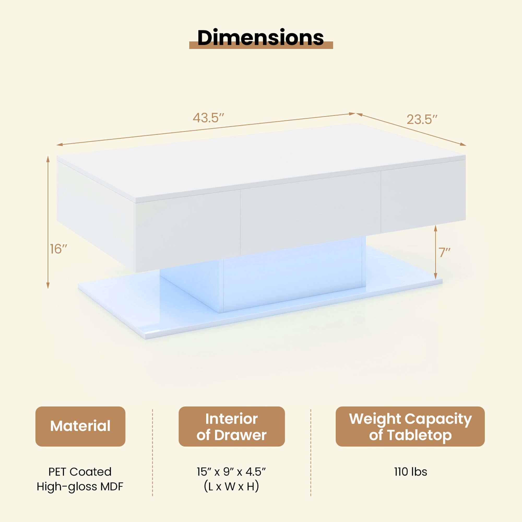 Dimensions: 43.5" x 23.5" x 16" x 7"
Material: Interior of Drawer
Weight Capacity of Tabletop: 110 lbs
PET Coated High-gloss MDF: 15" x 9" x 4.5" (LxWxH)