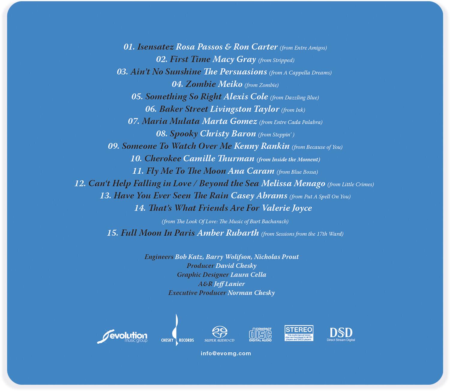 01. Isensatez - Rosa Passos & Ron Carter (from Entre Amigos)  
02. First Time - Macy Gray (from Stripped)  
03. Ain't No Sunshine - The Persuasions (from A Cappella Dreams)  
04. Zombie - Meiko (from Zombie)  
05. Something So Right - Alexis Cole (from Dazzling Blue)  
06. Baker Street - Livingston Taylor (from Ink)  
07. Maria Mulata - Marta Gomez (from Entre Cada Palabra)  
08. Spooky - Christy Baron (from Steppin')  
09. Someone To Watch Over Me - Kenny Rankin (from Because of You)  
10. Cherokee - Camille Thurman (from Inside the Moment)  
11. Fly Me To The Moon - Ana Caram (from Blue Bossa)  
12. Can't Help Falling in Love / Beyond the Sea - Melissa Menago (from Little Crimes)  
13. Have You Ever Seen The Rain - Casey Abrams (from Put A Spell ON You)  
14. That's What Friends Are For - Valerie Joyce (from The Look of Love: The Music of Burt Bach