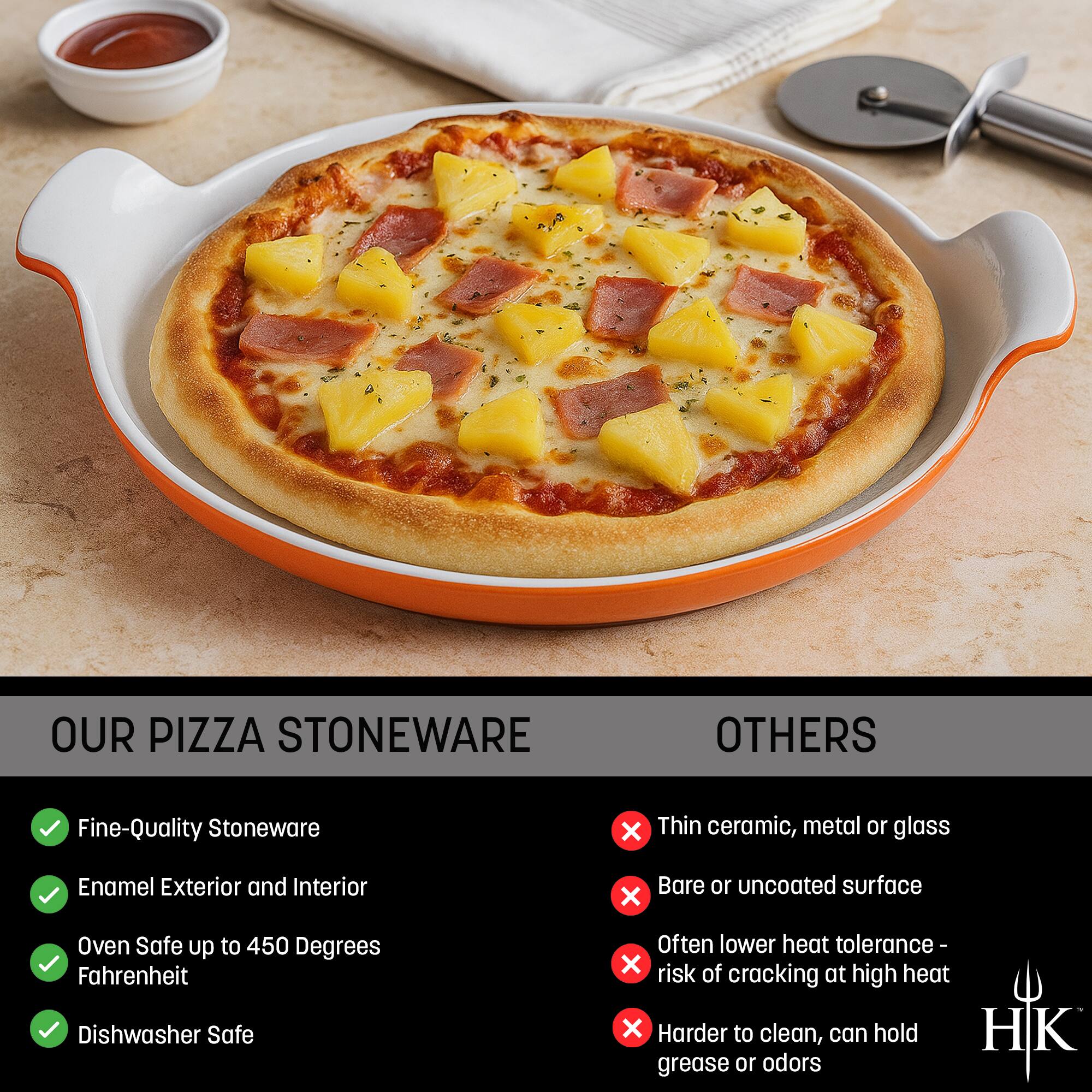 **OUR PIZZA STONEWARE**

- Fine-Quality Stoneware
- Enamel Exterior and Interior
- Oven Safe up to 450 Degrees Fahrenheit
- Dishwasher Safe

**OTHERS**

- Thin ceramic, metal or glass
- Bare or uncoated surface
- Often lower heat tolerance - risk of cracking at high heat
- Harder to clean, can hold grease or odors