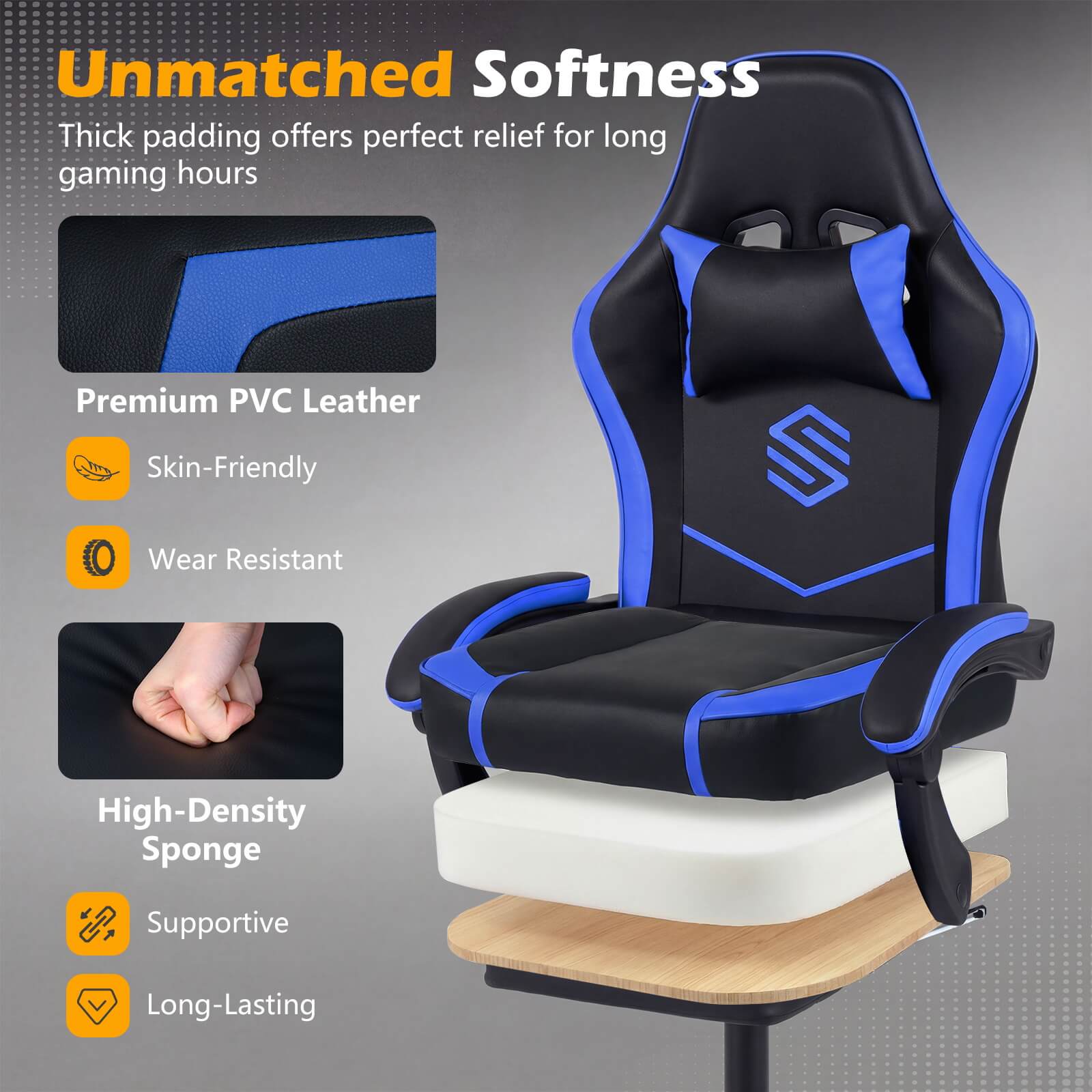Unmatched Softness  
Thick padding offers perfect relief for long gaming hours  

Premium PVC Leather  
Skin-Friendly  
Wear Resistant  

High-Density Sponge  
Supportive  
Long-Lasting
