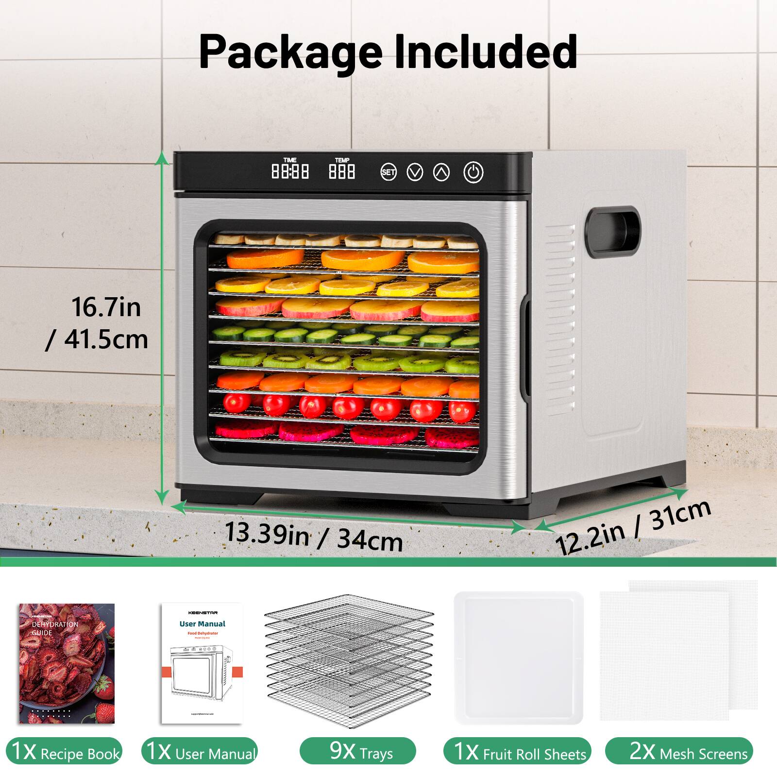 Package Included

- 16.7in / 41.5cm
- 13.39in / 34cm
- 12.2in / 31cm

- 1X Recipe Book
- 1X User Manual
- 9X Trays
- 1X Fruit Roll Sheets
- 2X Mesh Screens