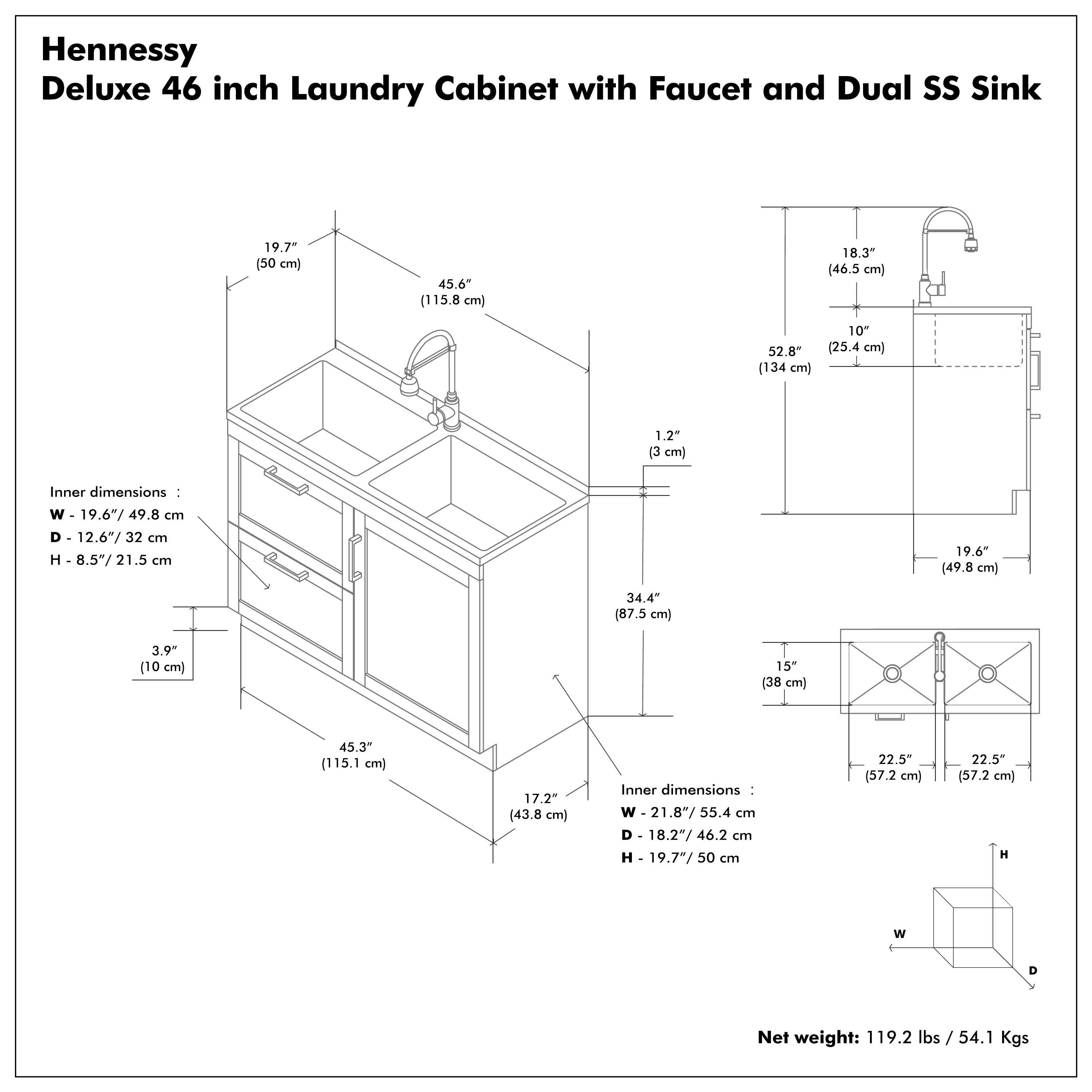 Hennessy Deluxe 46 inch Laundry Cabinet with Faucet and Dual SS Sink

Inner dimensions:
- W - 19.6" / 49.8 cm
- D - 12.6" / 32 cm
- H - 8.5" / 21.5 cm

Inner dimensions:
- W - 21.8" / 55.4 cm
- D - 18.2" / 46.2 cm
- H - 19.7" / 50 cm

Net weight: 119.2 lbs / 54.1 Kgs