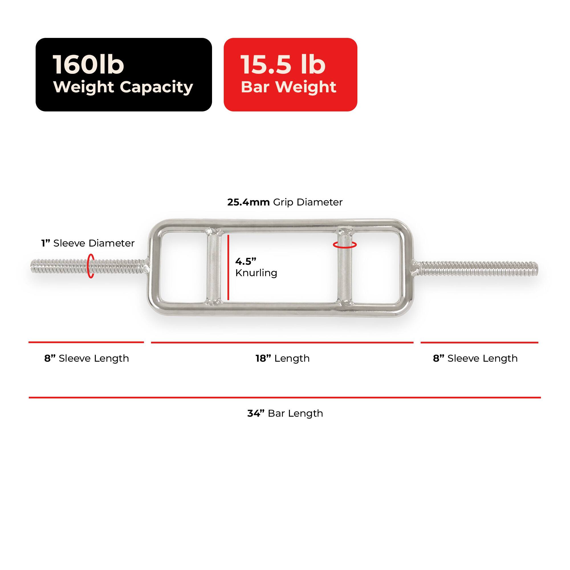 160lb Weight Capacity  
15.5 lb Bar Weight  
25.4mm Grip Diameter  
1" Sleeve Diameter  
4.5" Knurling  
8" Sleeve Length  
18" Length  
34" Bar Length