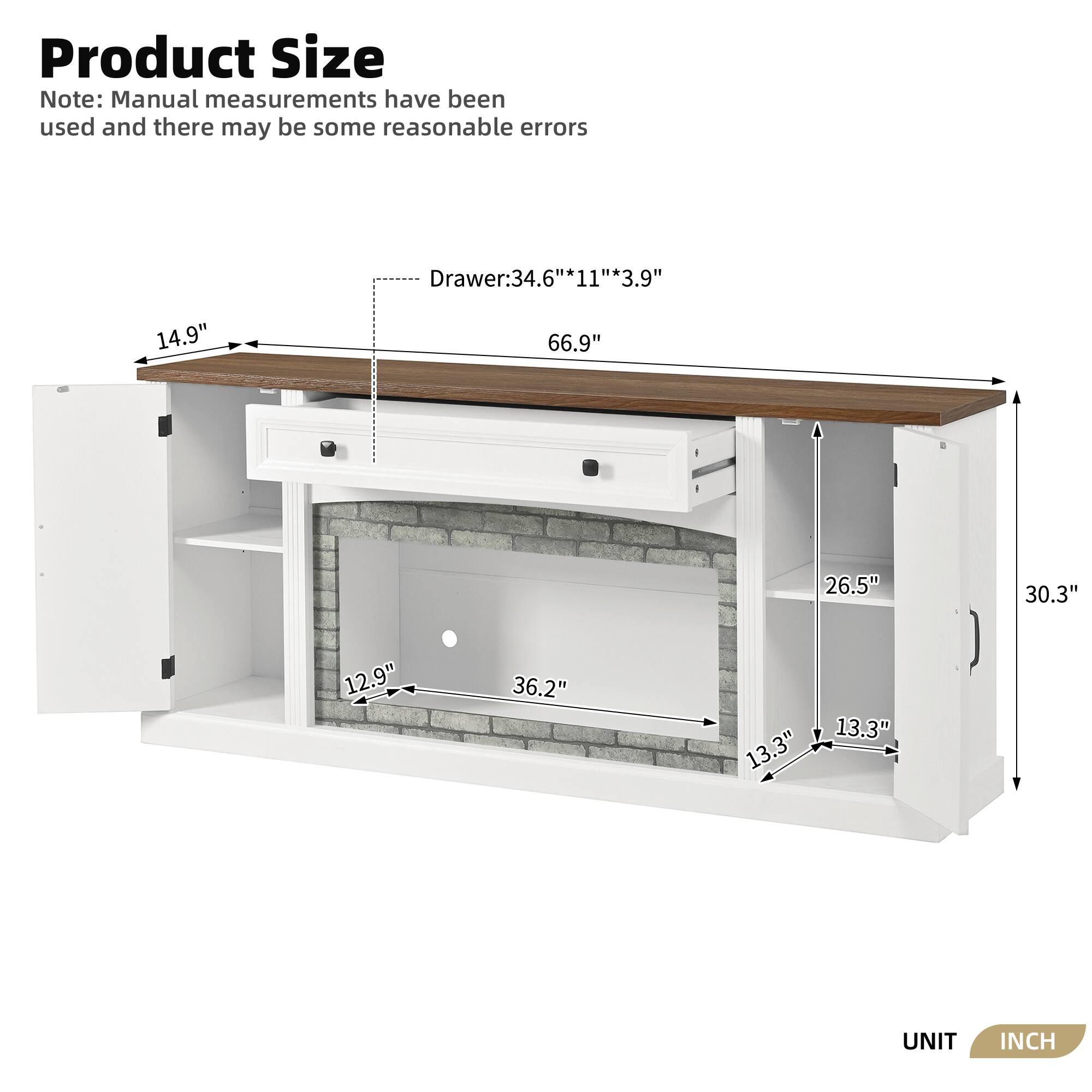 Product Size Note: Manual measurements have been used and there may be some reasonable errors

Drawer: 34.6" * 11" * 3.9"

66.9" 26.5" 30.3" 12.9" 36.2" 13.3" 13.3"

UNIT INCH