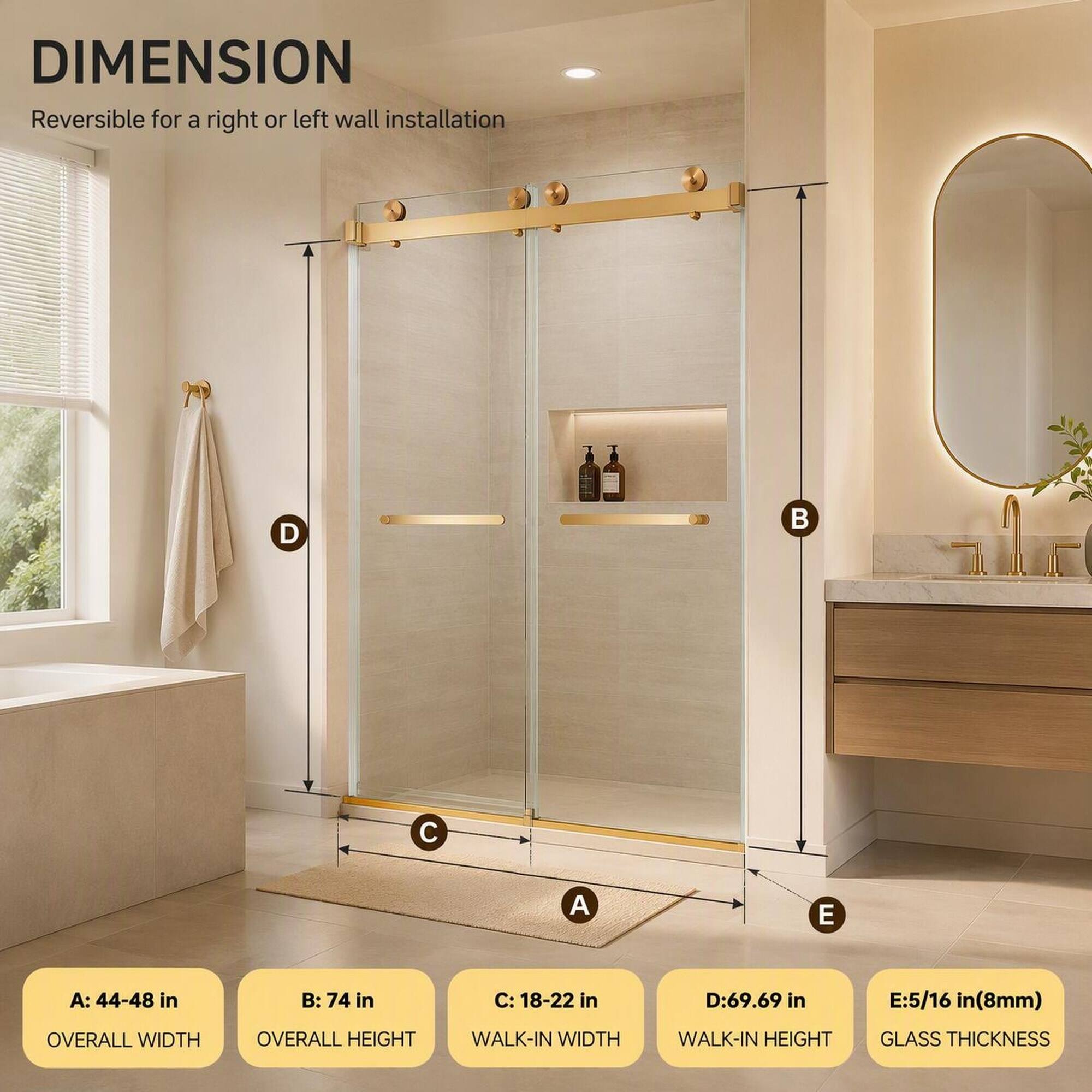 DIMENSION  
Reversible for a right or left wall installation

A: 44-48 in  
B: 74 in  
C: 18-22 in  
D: 69.69 in  
E: 5/16 in (8mm)  

OVERALL WIDTH  
OVERALL HEIGHT  
WALK-IN WIDTH  
WALK-IN HEIGHT  
GLASS THICKNESS