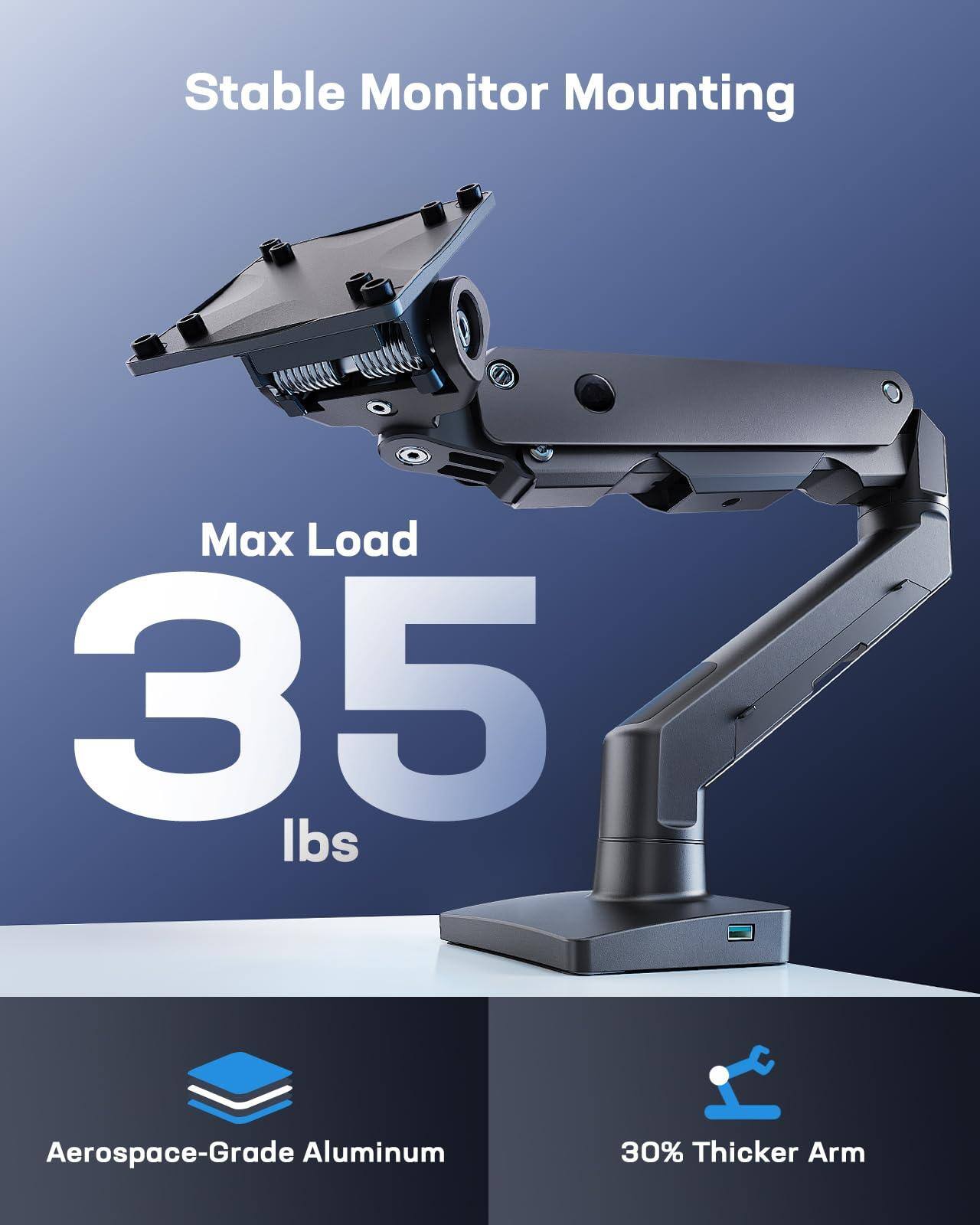 Stable Monitor Mounting

Max Load 35 lbs

Aerospace-Grade Aluminum

30% Thicker Arm