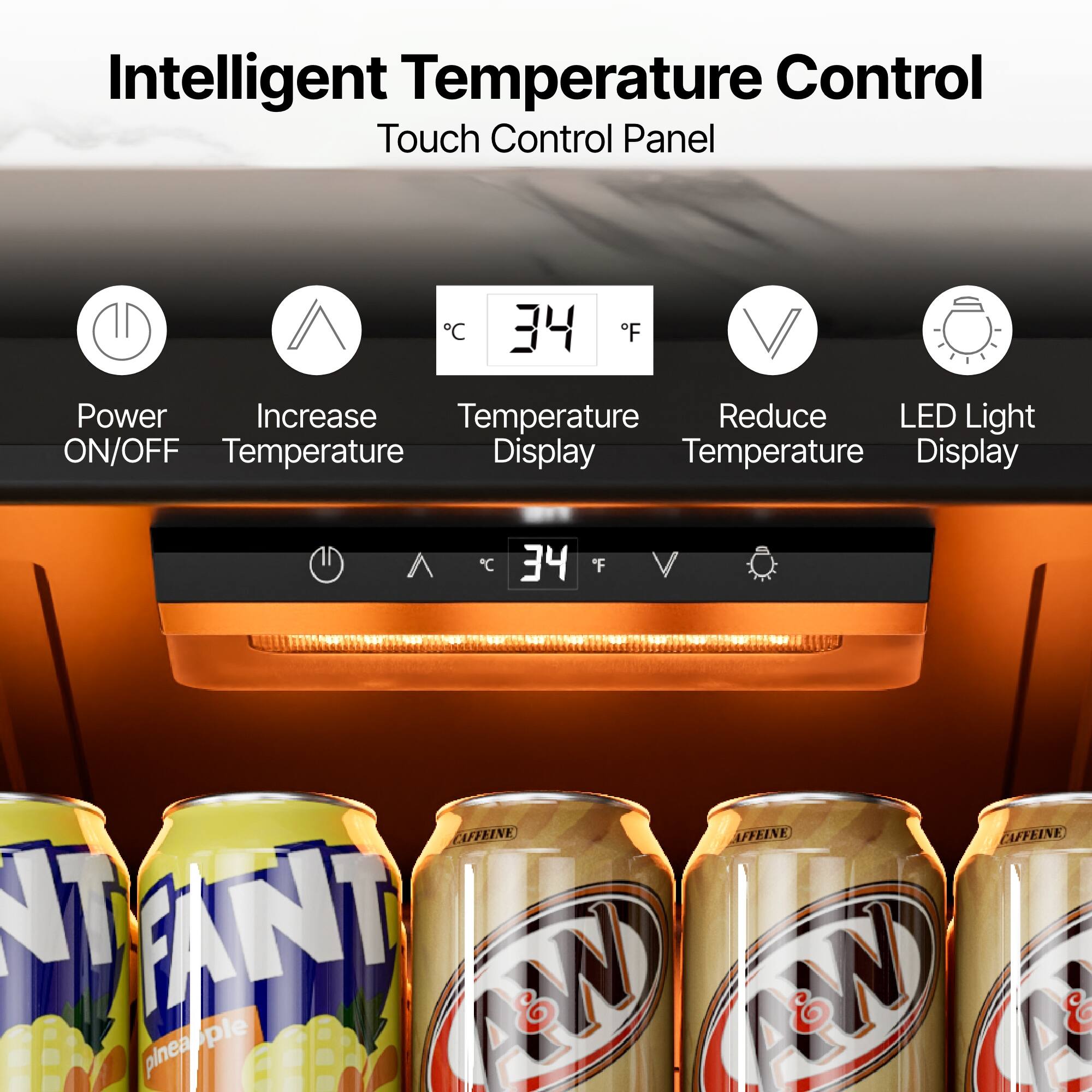 Intelligent Temperature Control  
Touch Control Panel  

- Power ON/OFF  
- Increase Temperature  
- Temperature Display  
- Reduce Temperature  
- LED Light Display  

34°C / 34°F
