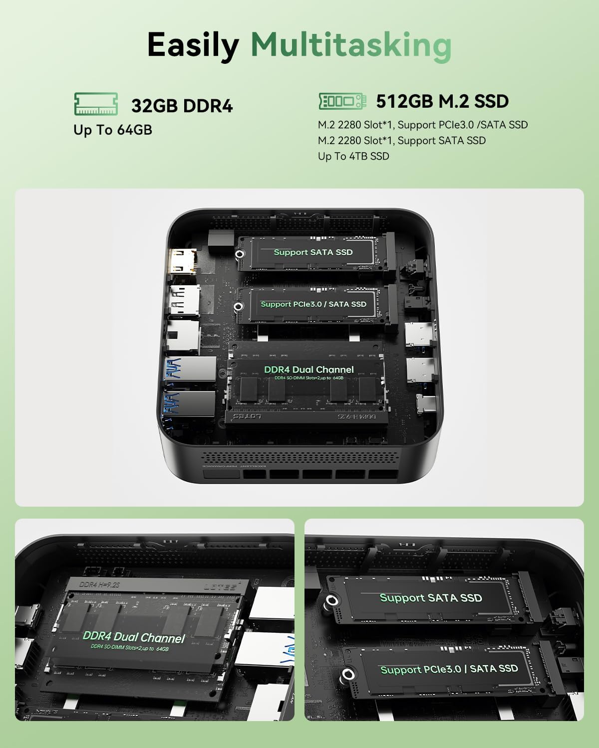 Easily Multitasking

32GB DDR4  
Up To 64GB

512GB M.2 SSD  
M.2 2280 Slot*1, Support PCle3.0 /SATA SSD  
M.2 2280 Slot*1, Support SATA SSD  
Up To 4TB SSD

Support SATA SSD  
Support PCle3.0 / SATA SSD

DDR4 Dual Channel  
DDR4 SO-DIMM Slots*2 Up to 64GB

Support SATA SSD  
Support PCle3.0 / SATA SSD